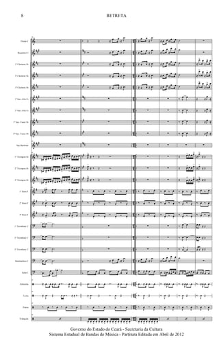 &
&
&
&
&
&
&
&
&
&
&
&
&
&
&
&
?
?
?
?
?
ã
ã
ã
ã
###
##
##
##
###
##
#
##
##
###
##
##
##
#
#
#
b
n##
n#
n#
n#
n##
n##
n#
n#
n##
n#
n#
n#
n
n
n
b
b
b
b
b
42
42
4
2
42
42
4
2
4
2
42
42
4
2
4
2
42
42
4
2
42
42
4
2
4
2
42
42
4
2
4
2
42
42
4
2
..
..
..
..
..
..
..
..
..
..
..
..
..
..
..
..
..
..
..
..
..
..
..
..
..
..
..
..
Flauta C
Requinta Eb
1º Clarinete Bb
2º Clarinete Bb
3º Clarinete Bb
1º Sax.-Alto Eb
2º Sax.-Alto Eb
1º Sax.-Tenor Bb
2º Sax.-Tenor Bb
Sax Barítono
1º Trompete Bb
2º Trompete Bb
3º Trompete Bb
1º Horn F
2º Horn F
3º Horn F
1º Trombone C
2º Trombone C
3º Trombone C
Bombardino C
Tuba C
Zabumba
Caixa
Pratos
Triângulo
34
∑
∑
∑
∑
∑
∑
∑
∑
∑
34
∑
34
œn œ>
œ œ œ
> œ œ œ œ
>
œ œ œn
>
œ œ œ œ
œn œ>
œ œ œ
> œ œ œ œ
>
œ œ œn
>
œ œ œ œ
œn œ>
œ œ œ
> œ œ œ œ
>
œ œ œn
>
œ œ œ œ
34
≈
.
J
œn> œ .œ ‰. R
œ œ œ
≈ .
J
œ
>
œ .œ ‰.
R
œ œ œ
≈ .
j
œ
>
œ .œ ‰. r
œ œ
>
œ
œ .œb .˙
œ .œ .˙
œ .œ .˙
œ .œ .˙
.œ œ œ
œb ˙
34
≈ œ œ œ œ œ ‰.
R
œ œ œ
34
≈ .
J
œ Œ œ œ ‰ ≈ ≈ ‰
34
‰ œ ‰ œ ‰ œ ‰ œ
34
‘
Œ Œ ≈ œ œ
≈
.
J
œ
Ó ≈ œ œ ≈
.
J
œ
Ó ≈ œ œ ≈ .
J
œ
Ó ≈ œ œ ≈ .
J
œ
Ó ≈ œ œ ≈ .
J
œ
∑
∑
∑
∑
∑
R
œ>
≈ ‰ Œ Ó
R
œ>
≈ ‰ Œ Ó
R
œ>
≈ ‰ Œ Ó
‰ œ. ‰ œ. ‰ œ. ‰ œ.
‰ œ.
‰ œ.
‰ œ.
‰ œ.
‰ œ.
‰ œ.
‰ œ.
‰ œ.
∑
∑
∑
Ó ≈ œ œ ≈
.
J
œ
.œ œ œ œ .œ œ œ œ
.œ œ œ œ ‰.
R
œ œ œ
≈ .
J
œ Œ ‰
J
œ Œ
‰ œ ‰ œ ‰ œ ‰ œ
œ. œ. œ
>
œ. œ. œ. œ
>
œ. œ. œ. œ
>
œ. œ. œ. œ
>
œ.
≈
œ œ
≈
.
J
œ
≈ œ œ ≈
.
J
œ
≈ œ œ ≈ .
J
œ
≈ œ œ ≈ .
J
œ
≈ œ œ ≈ .
J
œ
∑
∑
∑
∑
∑
∑
∑
∑
‰ œ.
‰ œ.
‰ œ. ‰ œ.
‰ œ.
‰ œ.
∑
∑
∑
≈ œ œ ≈
.
J
œ
œ ≈ œ œ œ
œ ≈ œ œ œ
‰
J
œ Œ
‰
J
œ ‰
J
œ
œ. œ. œ
>
œ. œ. œ. œ
>
œ.
≈ œ œ ≈ œ œ
≈
œ œ
≈
œ œ
≈ œ œ ≈
œ œ
≈ œ œ ≈
œ œ
≈ œ œ ≈
œ œ
∑
∑
∑
∑
∑
∑
∑
∑
‰ œ. ‰ œ.
‰ œ. ‰ œ.
‰ œ.
‰ œ.
∑
∑
∑
≈
œ œ
≈
œ œ
œ ≈ œ œ œ œ œ
‰ ≈
R
œ œ œ
‰
J
œ Œ
‰
J
œ ‰
J
œ
‘
˙
˙
˙
˙
˙
‰ J
œ œ
‰
J
œ œ
‰ J
œ œ
‰ J
œ œ
∑
Œ œ> œ œ œ>
Œ œ> œ œ œ>
Œ œ
>
œ œ œ>
‰ œ. ‰ œ.
‰ œ.
‰ œ.
‰ œ.
‰ œ.
‰ J
œ œ
‰
J
œ œ
‰ j
œ œ
˙
œ ≈ œ œ œ œ œ
‰ ≈
R
œ œ œ
‰
J
œ Œ
‰
J
œ ‰
J
œ
‘
∑
∑
≈
œ> œ
≈
œ> œ
≈
œ> œ
≈
œ> œ
≈
œ> œ
≈
œ> œ
Œ ≈ J
œ
≈
Œ ≈ J
œ ≈
Œ ≈ J
œ ≈
Œ ≈ J
œ ≈
∑
≈ J
œ>
≈ Œ
≈ J
œ>
≈ Œ
≈ J
œ>
≈ Œ
‰ œ.
‰ œ.
‰ œ. ‰ œ.
‰ œ.
‰ œ.
œ œ ≈ Œ
œ œ ≈ Œ
œ œ ≈ Œ
∑
œ ≈œ œ œ
‰ ≈
R
œ œ œ
‰
J
œ Œ
‰
J
œ ‰
J
œ
‘
8
Governo do Estado do Ceará - Secretaria da Cultura
Sistema Estadual de Bandas de Música - Partitura Editada em Abril de 2012
RETRETA
 