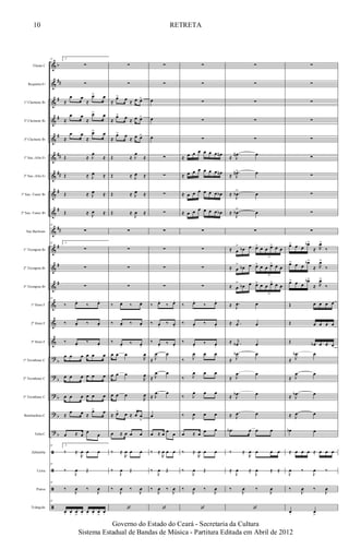 &
&
&
&
&
&
&
&
&
&
&
&
&
&
&
&
?
?
?
?
?
ã
ã
ã
ã
b
##
#
#
#
##
##
#
#
##
#
#
#
b
b
b
b
b
Flauta C
Requinta Eb
1º Clarinete Bb
2º Clarinete Bb
3º Clarinete Bb
1º Sax.-Alto Eb
2º Sax.-Alto Eb
1º Sax.-Tenor Bb
2º Sax.-Tenor Bb
Sax Barítono
1º Trompete Bb
2º Trompete Bb
3º Trompete Bb
1º Horn F
2º Horn F
3º Horn F
1º Trombone C
2º Trombone C
3º Trombone C
Bombardino C
Tuba C
Zabumba
Caixa
Pratos
Triângulo
52 2.
∑
∑
≈
œ œ
≈
œ> œ
≈
œ œ
≈
œ> œ
≈
œ œ
≈
œ> œ
Œ ≈ J
œ
≈
Œ ≈ J
œ ≈
Œ ≈ J
œ ≈
Œ ≈ J
œ ≈
52
∑
52 2.
∑
∑
∑
52
‰ œ.
‰ œ.
‰ œ. ‰ œ.
‰ œ.
‰ œ.
œ œ œ œ œ œ
œ œ œ œ œ œ
œ œ œ œ œ œ
≈
œ œ ≈
œ> œ
œ ≈ œ œ œ
52 2.
‰ ≈
R
œ œ œ
52
‰
J
œ Œ
52
‰
J
œ ‰
J
œ
52
œ. œ. œ
>
œ. œ. œ. œ
>
œ.
∑
∑
≈
œ> œ ≈ œ œ>
≈
œ> œ ≈ œ œ>
≈
œ> œ ≈ œ œ>
Œ ≈ J
œ
≈
Œ ≈ J
œ ≈
Œ ≈ J
œ ≈
Œ ≈
J
œ ≈
∑
∑
∑
∑
‰ œ. ‰ œ.
‰ œ. ‰ œ.
‰ œ.
‰ œ.
œ œ œ
R
œ
œ œ œ
R
œ
œ œ œ
R
œ
≈ œ> œ ≈ œ œ
>
œ ≈ œ œ œ
‰ ≈
R
œ œ œ
‰
J
œ Œ
‰
J
œ ‰
J
œ
‘
∑
∑
œ
œ
œ
∑
∑
∑
∑
∑
∑
∑
∑
‰ œ.
‰ œ.
‰ œ.
‰ œ.
‰ œ.
‰ œ.
≈
.
J
œ œ
≈
.
J
œ œ
≈
.
J
œ œ
œ
œ ≈ œ œ œ
‰ ≈
R
œ œ œ
‰
J
œ Œ
‰
J
œ ‰
J
œ
‘
∑
∑
∑
∑
∑
≈ œ œ œ œ œ œ œn
≈ œ œ œ œ œ œ œn
≈ œ œ œ œ œ œ œb
≈ œ œ œ œ œ œ œb
∑
∑
∑
∑
‰ œ.
‰ œ.
‰ œ.
‰ œ.
‰ œ.
‰ œ.
‰ J
œ œ œ
‰ J
œ œ œ
‰ J
œ œ œ
‰ J
œ œ œ
œ ≈ œ œ œ
‰ ≈
R
œ œ œ
‰
J
œ Œ
‰
J
œ ‰
J
œ
‘
∑
∑
∑
∑
∑
≈
.
J
œn œ
≈
.
J
œn> œ
≈ .
J
œb
>
œ
≈ .
J
œb
>
œ
∑
≈ œ
>
œb œ œ> œ œ œ> œ œ
6
≈ œ
>
œb œ œ> œ œ œ> œ œ
6
≈ œ
>
œb œ œ> œ œ œ> œ œ
6
≈ .
J
œ œ
≈ .
j
œ œ
≈ .
j
œb œ
≈
.
J
œb œ
≈
.
J
œ œ
≈
.
J
œb œ
≈ .
J
œ œ
.œb œ œ œ
‰ ≈
R
œ œ œ œ
≈
J
œ ≈
J
œ ≈ ≈
‰
J
œ ‰
J
œ
‘
∑
∑
∑
∑
∑
∑
∑
∑
∑
∑
œ> œ œ
œb>
≈ R
œ>
‰
œ> œ œ
œb>
≈ R
œ>
‰
œ> œ œ
œb>
≈ R
œ>
‰
Œ œ œ œ œ
Œ œ œ œ œ
Œ œb œ œ œ
≈
.
J
œb œ
≈
.
J
œ œ
≈
.
J
œb œ
≈ .
J
œ œ
œb œ
≈ œ œ œ ≈ œ œ œ
J
œ ‰
J
œ ‰
‰
J
œ ‰
J
œ
œ. œ
>
10
Governo do Estado do Ceará - Secretaria da Cultura
Sistema Estadual de Bandas de Música - Partitura Editada em Abril de 2012
RETRETA
 