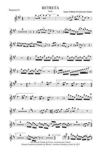 &
###
44 ∑
œ ≈ œ œ œ ˙ w
≈ œ. œ> œ œ œ> œ œ œ
&
##
#5 5
Œ Œ ≈
œ œ œ œ˘ œ œ œ> .œ ‰ Œ ≈
œ œ œ œœœ œœ
œ œ œ œ œœ œ
&
##
#13
œœ≈œœœ≈œœœ≈œœœœœ
j
œ ‰ Œ œœœ œ œœœ œ Œ ≈œ œ œ œ ˙ Œ
&
### ..
17
∑ Œ
œ œ œ œ œ
œ œ œ
œ
œ œ œ Œ
œ œ œ œ œ œ œ œ œ œ
œ œ
&
##
#
..
20
Œ
œ œœœ œ
œœ œ
œ
œœœ
1.
Ó Ó
2.
≈ œ œ œ œ œ œ œ œœœœœœœœ œ œ œ
≈
6
&
### .. ..
23
%
∑
˙ ˙ .œ œ œ ˙ 1, 3.
.œ œ œ .œ œ œ .œ œœ˙
&
##
#28 2.
.œ œ œ .œ œœ .œ œœ .œ œœ ˙ Ó
ﬁ
Œ
œ œ œ œ
œ œ œ œ
œ œ œ œ
&
##
# n## 4
2 ..
32 3
Ó ≈œ œ≈
.
J
œ
≈œ œ≈
.
J
œ
≈
œ œ
≈
œ œ ˙
∑
&
## ..
40 1. 4 œœœœ
œœœœ
œœœœœœœœ
œ
œœœœœœœ œœœœR
œ≈‰
3
≈œœ≈
.
J
œ
&
## ###
4
4
52 2. 6
≈
œœœœœœœ œ Œ
D.S. al Coda2 ﬁ œ>
œœœœ>œœœœœ>œœ>
œœœ>
Governo do Estado do Ceará - Secretaria da Cultura
Sistema Estadual de Bandas de Música - Partitura Editada em Abril de 2012
RETRETA
Autor: Edilson Ferreira dos SantosBaião
Requinta Eb
 