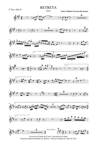 &
###
44 ∑ ≈ œ œ œœ œ ˙ w ‰.
R
œ œ œ ˙
3
&
##
#8
‰ J
œ Œ Ó ‰ J
œ Œ Ó
5
Œ œœ œ œ Œ Ó Œ ≈
œ>
œ
&
##
#
..
17 œ> œ œ œ œ>
œ
œ œ>
≈ œ œ œ> œ œ œ œ œ .œ
j
œ ‰ Ó Œ Œ Œ œ œ œ
&
### ..
20
œ œ œœœœ œ
1.
˙ ≈œœœ>œœœœ
2.
≈
œ œ œœ œ œ œ œœœœœœœœ œ œ œ
≈
6
&
##
#
.. ..
23
%
Ó ≈ ..œ J
œ>
‰ Œ ≈œ. œ>
≈
œ œ>
R
œ
≈‰ Œ Ó
1, 3.
∑ Ó ≈ ..œ
&
###28 2.
Œ ‰
œ œ .œ œœ .œ œœ .œ œœ .œ J
œ ≈
œ œœœœ
ﬁ
œ ˙ Œ œ œ ˙
&
##
# n## 42 ..
33
.œ œœŒ œœ‰ ∑ ∑
2
‰
J
œ œ Œ ≈J
œ ≈
&
## ..
40 1.
Œ≈J
œ≈ Œ≈J
œ≈ ≈œœœ>
≈œœœ>
≈
œœœœœœ
> 4
Œœœœœ ≈
.
J
œ Œ œœ‰œœ‰ ≈J
œ≈Œ
&
##
52 2.
Œ ≈ J
œ ≈ Œ ≈ J
œ ≈ ∑ ≈ œ œ œ œ œ œ œn
&
## ###
4
4
56
≈
.
J
œn> œ D.S. al Coda5 ﬁ
Œ Œ ≈ œ œ œ œ œ>
Governo do Estado do Ceará - Secretaria da Cultura
Sistema Estadual de Bandas de Música - Partitura Editada em Abril de 2012
RETRETA
Autor: Edilson Ferreira dos SantosBaião
2º Sax.-Alto Eb
 