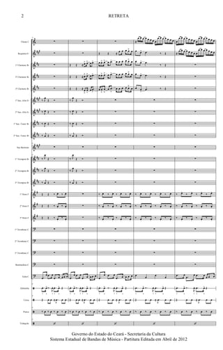 &
&
&
&
&
&
&
&
&
&
&
&
&
&
&
&
?
?
?
?
?
ã
ã
ã
ã
###
##
##
##
###
##
#
##
##
###
##
##
##
#
#
#
Flauta C
Requinta Eb
1º Clarinete Bb
2º Clarinete Bb
3º Clarinete Bb
1º Sax.-Alto Eb
2º Sax.-Alto Eb
1º Sax.-Tenor Bb
2º Sax.-Tenor Bb
Sax Barítono
1º Trompete Bb
2º Trompete Bb
3º Trompete Bb
1º Horn F
2º Horn F
3º Horn F
1º Trombone C
2º Trombone C
3º Trombone C
Bombardino C
Tuba C
Zabumba
Caixa
Pratos
Triângulo
8
∑
∑
∑
∑
∑
‰ J
œ
Œ Ó
‰ J
œ Œ Ó
‰
J
œ Œ Ó
‰
j
œ Œ Ó
8
∑
8
‰ J
œ
Œ Ó
‰ J
œ
Œ Ó
‰
j
œ Œ Ó
8
Œ Œ ‰ œ. ‰ œ.
Œ Œ ‰ œ. ‰ œ.
Œ Œ ‰ œ.
‰ œ.
∑
∑
∑
∑
.œ
œ .œ œ
.œ œ œ œ œ
8
.œ. œ>‰.
R
œ. .œ. œ> Œ
f a f f a
8
Œ œ œ ≈ .
J
œ œ œ
8
‰ œ ‰ œ ‰ œ ‰ œ
8
‘
∑
∑
Œ Œ ≈ œ˘ œ˘ œ .œ>
Œ Œ ≈ œ˘ œ˘ œ .œ>
Œ Œ ≈ œ
ﬂ
œ
ﬂ
œ .œ
>
‰ J
œ
Œ Ó
‰ J
œ Œ Ó
‰
J
œ Œ Ó
‰
j
œ Œ Ó
∑
‰ J
œ
Œ Ó
‰ J
œ
Œ Ó
‰
j
œ Œ Ó
∑
∑
∑
∑
∑
∑
∑
.œ
œ .œ œ
.œ œ œ œ œ
.œ. œ> ‰.
R
œ. .œ. œ> Œ
f a f f a
Œ œ œ ≈ .
J
œ œ œ
‰ œ ‰ œ ‰ œ ‰ œ
‘
∑
Œ Œ ≈
œ œ œ œ˘ œ
œ œ˘ œ˘ œ .œ> œ œ œ œ œ˘ œ
œ œ˘ œ˘ œ .œ> œ œ œ œ œ˘ œ
œ œ
ﬂ
œ
ﬂ
œ .œ
>
œ œ œ œ œ˘
œ
∑
∑
∑
∑
∑
∑
∑
∑
‰ œ. ‰ œ. ‰ œ. ‰ œ.
‰ œ. ‰ œ. ‰ œ. ‰ œ.
‰ œ.
‰ œ.
‰ œ.
‰ œ.
∑
∑
∑
∑
.œ
œ .œ œ
.œ œ œ œ œ
.œ. œ> ‰.
R
œ. .œ. œ> Œ
f a f f a
Œ œ œ ≈ .
J
œ œ œ
‰ œ ‰ œ ‰ œ ‰ œ
‘
≈
œ œ œ œ œ œ œ œ
œ œ œ œ œ œ œ
œ œ> .œ ‰ Œ
œ œ> .œ
‰ Œ
œ œ> .œ ‰ Œ
œ œ
>
.œ ‰ Œ
∑
∑
∑
∑
∑
∑
∑
∑
‰ œ. ‰ œ. ‰ œ. ‰ œ.
‰ œ. ‰ œ. ‰ œ. ‰ œ.
‰ œ.
‰ œ.
‰ œ.
‰ œ.
∑
∑
∑
∑
œ œ œ œ
.œ. œ> ‰.
R
œ. .œ. œ> Œ
f a f f a
Œ œ œ ≈ .
J
œ œ œ
‰ œ ‰ œ ‰ œ ‰ œ
‘
œ
œ œ œ œ œ œ œ œ
œ œ œ œ œ œ œ
≈
œ œ œ œ œ œ œ œ
œ œ œ œ œ œ œ
∑
∑
∑
∑
∑
∑
∑
∑
∑
∑
∑
‰ œ.
‰ œ.
‰ œ.
‰ œ.
‰ œ. ‰ œ. ‰ œ. ‰ œ.
‰ œ.
‰ œ.
‰ œ.
‰ œ.
∑
∑
∑
∑
.œ œ .œ
œ .œ œ œ œ œ
.œ. œ> ‰.
R
œ. .œ. œ> Œ
f a f f a
Œ œ œ ≈ .
J
œ œ œ
‰ œ ‰ œ ‰ œ ‰ œ
‘
2
Governo do Estado do Ceará - Secretaria da Cultura
Sistema Estadual de Bandas de Música - Partitura Editada em Abril de 2012
RETRETA
 