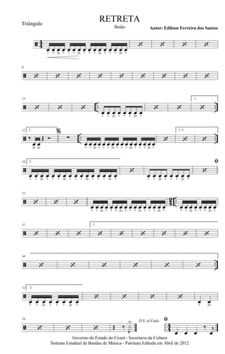 ã 44
œ. œ. œ>
œ. œ. œ. œ>
œ. œ. œ. œ>
œ. œ. œ. œ>
œ.
‘ ‘ ‘ ‘
ã
6
‘ ‘ ‘ ‘ ‘ ‘ ‘ ‘ ‘
ã .. ..
15
‘ ‘ ‘
œ. œ. œ>
œ. œ. œ. œ>
œ.
‘ ‘
1.
‘
ã .. ..
22 2.
‰.
œ
>
œ
>
Œ Ó
%
∑
œ. œ. œ
>
œ. œ. œ. œ
>
œ. œ. œ. œ
>
œ. œ. œ. œ
>
œ.
‘
1, 3.
‘ ‘
ã
28 2.
œ. œ. œ>
œ. œ. œ. œ>
œ. œ. œ. œ>
œ. œ. œ. œ>
œ.
‘
œ. œ. œ>
œ. œ. œ. œ>
œ.
ﬁ
‘
ã 4
2 ..
32
‘ ‘ ‘ œ. œ. œ
>
œ. œ. œ. œ
>
œ. œ. œ. œ
>
œ. œ. œ. œ
>
œ. œ. œ. œ
>
œ. œ. œ. œ
>
œ.
ã
37
‘ ‘ ‘
1.
‘ ‘ ‘ ‘ ‘ ‘
ã ..
46
‘ ‘ ‘ ‘ ‘ ‘
ã
52 2.
œ. œ. œ>
œ. œ. œ. œ>
œ.
‘ ‘ ‘ ‘
œ. œ>
ã 4
4
58
‘ ‘ ‘
D.S. al Coda
Œ ‰
J
x> ﬁ
œ œ œ
‰ j
œ
Governo do Estado do Ceará - Secretaria da Cultura
Sistema Estadual de Bandas de Música - Partitura Editada em Abril de 2012
RETRETA
Autor: Edilson Ferreira dos SantosBaião
Triângulo
 