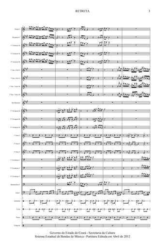 &
&
&
&
&
&
&
&
&
&
&
&
&
&
&
&
?
?
?
?
?
ã
ã
ã
ã
###
##
##
##
###
##
#
##
##
###
##
##
##
#
#
#
Flauta C
Requinta Eb
1º Clarinete Bb
2º Clarinete Bb
3º Clarinete Bb
1º Sax.-Alto Eb
2º Sax.-Alto Eb
1º Sax.-Tenor Bb
2º Sax.-Tenor Bb
Sax Barítono
1º Trompete Bb
2º Trompete Bb
3º Trompete Bb
1º Horn F
2º Horn F
3º Horn F
1º Trombone C
2º Trombone C
3º Trombone C
Bombardino C
Tuba C
Zabumba
Caixa
Pratos
Triângulo
13 œ œ ≈ œ œ œ ≈œ œ œ ≈ œ œ œœœ
œ œ ≈ œ œ œ ≈œ œ œ ≈ œ œ œœœ
œ œ ≈ œ œ œ ≈œ œ œ ≈ œ œ œœœ
œ œ ≈ œ œ œ ≈œ œ œ ≈ œ œ œœœ
œ œ ≈ œ œ œ ≈œ œ œ ≈ œ œ œœœ
∑
∑
∑
∑
13
∑
13
∑
∑
∑
13
‰ œ. ‰ œ. ‰ œ. ‰ œ.
‰ œ. ‰ œ. ‰ œ. ‰ œ.
‰ œ.
‰ œ.
‰ œ.
‰ œ.
∑
∑
∑
∑
.œ
œ .œ œ
.œ œ œ œ œ
13
.œ. œ> ‰.
R
œ. .œ. œ> Œ
f a f f a
13
Œ œ œ ≈ .
J
œ œ œ
13
‰ œ ‰ œ ‰ œ ‰ œ
13
‘
J
œ ‰ Œ œ œ œ œ
j
œ ‰ Œ œ œ œ œ
J
œ ‰ Œ
œ œ œ œ
j
œ ‰ Œ œ œ œ œ
J
œ ‰ Œ œ œ œ œ
∑
∑
∑
∑
∑
≈œ˘ œ˘ œ .œ> œ œ˘ œ˘ œ .œ>
≈
œ
ﬂ
œ
ﬂ
œ .œ
>
œ œ
ﬂ
œ
ﬂ
œ .œ
>
≈œ
ﬂ
œ
ﬂ
œ .œ
>
œ œ
ﬂ
œ
ﬂ
œ .œ
>
‰ œ. ‰ œ. ‰ œ. ‰ œ.
‰ œ. ‰ œ. ‰ œ. ‰ œ.
‰ œ.
‰ œ.
‰ œ.
‰ œ.
≈
œ˘ œ˘ œ .œ> œ œ˘ œ˘ œ .œ>
≈œ
˘
œ˘
œ .œ> œ œ˘ œ˘ œ .œ>
≈œ
˘
œ˘
œ .œ> œ œ˘ œ˘ œ .œ>
Ó
œ œ œ œ
.œ
œ .œ œ
.œ œ œ œ œ
.œ. œ> ‰.
R
œ. .œ. œ> Œ
f a f f a
Œ œ œ ≈ .
J
œ œ œ
‰ œ ‰ œ ‰ œ ‰ œ
‘
œ œ œ œ Œ ≈ œ œ
œ œ œ œ Œ ≈ œ œ
œ œ œ ˙
≈
œ œ
œ œ œ œ Œ ≈ œ œ
œ œ œ œ Œ ≈ œ œ
Œ
œ œ œ œ Œ
Œ œ œ œ œ Œ
Œ œ œ œ œ Œ
Œ œ œ œ œ Œ
∑
Œ Œ ≈
œ œ œ œ œ
Œ Œ ≈œ œ œ œ˘
œ
Œ Œ ≈œ œ œ œ œ
‰ œ. ‰ œ. ‰ œ. ‰ œ.
‰ œ. ‰ œ. ‰ œ. ‰ œ.
‰ œ.
‰ œ.
‰ œ.
‰ œ.
œ œ œ œ œ˘
œ ˙
œ œ œ œ œ˘
œ ˙
œ œ œ œ œ˘ œ ˙
œ œ œ ˙ ≈
œ œ
.œ œ .œ œ .œ œ œ œ œ
.œ. œ> ‰.
R
œ. .œ. œ> Œ
f a f f a
Œ œ œ ≈ .
J
œ œ œ
‰ œ ‰ œ ‰ œ ‰ œ
‘
œ œ ˙ Œ
œ œ ˙ Œ
œ œ ˙
Œ
œ œ ˙ Œ
œ œ ˙ Œ
Ó Œ ≈
œ>
œ
Ó Œ ≈
œ>
œ
Ó Œ ≈
œ>
œ
Ó Œ ≈ œ>
œ
∑
˙
Ó
˙ Ó
˙ Ó
‰ œ. ‰ œ. ‰ œ. ‰ œ.
‰ œ. ‰ œ. ‰ œ. ‰ œ.
‰ œ.
‰ œ.
‰ œ.
‰ œ.
Ó Ó
Ó Ó
∑
œ œ ˙
Œ
.œ
œ .œ œ
.œ œ œ œ œ
.œ. œ>‰.
R
œ. .œ. œ> Œ
f a f f a
Œ œ œ ≈ .
J
œ œ œ
‰ œ ‰ œ ‰ œ ‰ œ
‘
∑
∑
∑
∑
∑
œ> œ œ œ œ>
œ
œ œ>
≈œ œ œ> œ œ œ œ
œ> œ œ œ œ>
œ
œ œ>
≈œ œ œ> œ œ œ œ
œ> œ œ œ œ>œ
œ œ>
≈œ œ œ> œ œ œ œ
œ> œ œ œ œ
>œ
œ œ
>
≈œ œ œ> œ œ œ œ
∑
∑
∑
∑
‰ ≈
R
œ> œ œ> œ
J
œ>
‰
‰ ≈
r
œ
>
œ œ
>
œ
j
œ
>
‰
‰ ≈ r
œ> œ œ> œ
j
œ>
‰
Œ Œ ‰. R
œ œ œ œ œ
Œ Œ ‰. R
œ œ œ œ œ
Œ Œ ‰. R
œ œ œ œ œ
∑
.œ
œ .œ œ
.œ œ œ œ œ
.œ. œ> ‰.
R
œ. .œ. œ> Œ
f a f f a
Œ œ œ ≈ .
J
œ œ œ
‰ œ ‰ œ ‰ œ ‰ œ
‘
3
Governo do Estado do Ceará - Secretaria da Cultura
Sistema Estadual de Bandas de Música - Partitura Editada em Abril de 2012
RETRETA
 