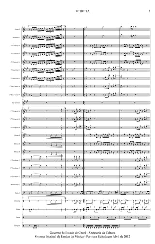 &
&
&
&
&
&
&
&
&
&
&
&
&
&
&
&
?
?
?
?
?
ã
ã
ã
ã
###
##
##
##
###
##
#
##
##
###
##
##
##
#
#
#
..
..
..
..
..
..
..
..
..
..
..
..
..
..
..
..
..
..
..
..
..
..
..
..
..
..
..
..
Flauta C
Requinta Eb
1º Clarinete Bb
2º Clarinete Bb
3º Clarinete Bb
1º Sax.-Alto Eb
2º Sax.-Alto Eb
1º Sax.-Tenor Bb
2º Sax.-Tenor Bb
Sax Barítono
1º Trompete Bb
2º Trompete Bb
3º Trompete Bb
1º Horn F
2º Horn F
3º Horn F
1º Trombone C
2º Trombone C
3º Trombone C
Bombardino C
Tuba C
Zabumba
Caixa
Pratos
Triângulo
22 2.
≈ œ œ œ œ œ œ œ œ œ œ œ œ œ œ œœ œ œ
≈
6
≈ œ œ œ œ œ œ œ œ œ œ œ œ œ œ œœ œ œ
≈
6
≈
œ œ œ œ œ œ œ œ œ œ œ œ œ œ œœ œ œ
≈
6
≈
œ œ œ œ œ œ œ œ œ œ œ œ œ œ œœ œ œ
≈
6
≈
œ œ œ œ œ œ œ œ œ œ œ œ œ œ œœ œ œ
≈
6
≈ œ œ œ œ œ œ œ œ œ œ œ œ œ œ œœ œ œ
≈
6
≈
œ œ œ œ œ œ œ œ œ œ œ œ œ œ œœ œ œ
≈
6
≈ œ .
J
œ œ ‰
J
œ>
≈ œ# .
j
œ œ ‰ j
œ>
22
∑
22 2.
Ó Œ. J
œ>
Ó Œ. J
œ>
Ó Œ.
J
œ
>
22
Ó ‰. œ. œ. œ>
Ó ‰.
œ. œ. œ>
Ó ‰.
œ. œ. œ>
≈
œ .
J
œ œ
‰ J
œ>
≈
œ .
J
œ œ
‰ J
œ>
≈
œ .
J
œ œ
‰ J
œ>
≈ œ# .
J
œ œ ‰ J
œ>
≈ .
J
œ
J
œ ‰ ‰. œ. œ. œ>
22 2.
Œ Œ ‰ œ. œ. œ>
22
œ œ ‰ Œ Œ ‰
J
œ>
22
∑
22
‰.
œ
>
œ
>
Œ Ó
%
∑
∑
∑
∑
∑
Ó ≈ ..œ
Ó ≈ ..œ
Ó ≈ ..œ
Ó ≈ ..œ
∑
%
Ó ≈ œ. œ>
≈ œ œ>
Ó ≈ œ. œ>
≈ œ œ>
Ó ≈ œ. œ>
≈
œ œ>
∑
∑
∑
Ó ≈
œ. œ.
≈ J
œ.
≈
Ó ≈
œ. œ.
≈ J
œ.
≈
Ó ≈
œ. œ.
≈ J
œ.
≈
Ó ≈ œ. œ.
≈ J
œ.
≈
Ó Œ ‰ œ œ
%
Ó ≈ œ œ ≈ œ œ
Ó ≈ œ œ ‰
J
œ
rufo
Ó Œ ‰
J
x
∑
˙ ˙
˙ ˙
‰ ≈
R
œ œ œ œ œ œ ‰ Œ
‰ ≈ r
œ œ œ œ œ œ ‰ Œ
‰ ≈ r
œ œ œ œ œ œ ‰ Œ
J
œ>
‰ Œ ≈ œ. œ>
≈
œ œ>
J
œ>
‰ Œ ≈ œ. œ>
≈
œ œ>
J
œ
>
‰ Œ ≈ œ. œ>
≈ œ œ>
j
œ>
‰ Œ ≈ œ. œ>
≈
œ œ>
∑
œ ≈ œ>
Ó.
œ ≈ œ>
Ó.
œ ≈ œ>
Ó.
‰ J
œ.
≈ œ.
≈ œ. œ. œ. œ. œ>
≈ J
œ>
≈
‰
J
œ. ≈ œ. ≈ œ.
œ. œ. œ.
œ
>
≈ j
œ
>
≈
‰ j
œ.
≈ œ.
≈
œ.
œ. œ. œ.
œ>
≈ j
œ>
≈
∑
∑
∑
∑
œ ≈ œ ‰ œ œ .œ œ ‰
œ œ
.œ. œ> ‰.
R
œ. .œ. œ> ≈ œ> ≈ œ>
f a f f a a a
œ œ
‰ ‰ r
œ
≈
œ œ
‰ ≈ r
œ
‰
Œ ≈
.J
œ
Ó
rufo
‰ œ ‰ œ ‰ œ ‰ œ
œ. œ. œ
>
œ. œ. œ. œ
>
œ. œ. œ. œ
>
œ. œ. œ. œ
>
œ.
.œ œ œ ˙
.œ œ œ ˙
‰ œ œ ≈ œ œ œ œ œ œ
J
œ ‰
‰ œ œ ≈ œ œ œ œ œ œ
j
œ ‰
‰ œ œ ≈ œ œ œ œ œ
œ
j
œ
‰
R
œ
≈ ‰ Œ Ó
R
œ
≈ ‰ Œ Ó
R
œ ≈ ‰ Œ Ó
R
œ ≈ ‰ Œ Ó
∑
Ó ≈ œ. œ>
≈ œ œ>
Ó ≈ œ. œ>
≈ œ œ>
Ó ≈ œ. œ>
≈
œ œ>
‰ J
œ.
≈ œ.
≈ œ. œ. œ. œ. œ>
≈ J
œ>
≈
‰
J
œ. ≈ œ. ≈ œ.
œ. œ. œ.
œ
>
≈ j
œ
>
≈
‰ j
œ.
≈ œ.
≈
œ.
œ. œ. œ.
œ>
≈ j
œ>
≈
Ó ≈
œ. œ>
≈
œ œ>
Ó ≈ œ. œ>
≈
œ œ>
Ó ≈ œ. œ>
≈
œ œ>
Ó ≈
œ. œ>
≈
œ œ>
œ ≈ œ ‰.
R
œ .œ œ ‰ œ œ
.œ. œ> ‰.
R
œ. .œ. œ> ≈ œ> ≈ œ>
f a f f a a a
œ œ
‰ ‰ r
œ
≈
œ œ
‰ ≈ r
œ
‰
Œ ≈
.J
œ
Ó
rufo
‰ œ ‰ œ ‰ œ ‰ œ
‘
5
Governo do Estado do Ceará - Secretaria da Cultura
Sistema Estadual de Bandas de Música - Partitura Editada em Abril de 2012
RETRETA
 