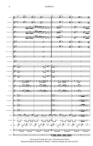 &
&
&
&
&
&
&
&
&
&
&
&
&
&
&
&
?
?
?
?
?
ã
ã
ã
ã
###
##
##
##
###
##
#
##
##
###
##
##
##
#
#
#
..
..
..
..
..
..
..
..
..
..
..
..
..
..
..
..
..
..
..
..
..
..
..
..
..
..
..
..
Flauta C
Requinta Eb
1º Clarinete Bb
2º Clarinete Bb
3º Clarinete Bb
1º Sax.-Alto Eb
2º Sax.-Alto Eb
1º Sax.-Tenor Bb
2º Sax.-Tenor Bb
Sax Barítono
1º Trompete Bb
2º Trompete Bb
3º Trompete Bb
1º Horn F
2º Horn F
3º Horn F
1º Trombone C
2º Trombone C
3º Trombone C
Bombardino C
Tuba C
Zabumba
Caixa
Pratos
Triângulo
26 1, 3..œ œ œ .œ œ œ
.œ œ œ .œ œ œ
Ó œ œ
>
œ œ œ> œ œ
>
œ
Ó œ œ
>
œ œ œ> œ œ
>
œ
Ó œ œ
>
œ œ œ> œ œ
>
œ
∑
∑
∑
∑
26
∑
26 1, 3.
œ ≈ œ
>
Ó.
œ ≈ œ
>
Ó.
œ ≈ œ
>
Ó.
26
‰ J
œ.
≈ œ.
≈ œ. œ. œ. œ. œ>
≈ J
œ>
≈
‰
J
œ. ≈ œ. ≈ œ.
œ. œ. œ.
œ
>
≈ j
œ
>
≈
‰ j
œ.
≈ œ.
≈
œ.
œ. œ. œ.
œ>
≈ j
œ>
≈
œ ≈ œ>
Ó.
œ ≈ œ>
Ó.
œ ≈ œ>
Ó.
œ ≈ œ>
Ó.
œ ≈ œ ‰ œ œ .œ œ ‰
œ œ
26 1, 3.
.œ. œ> ‰.
R
œ. .œ. œ> ≈ œ> ≈ œ>
f a f f a a a
26
œ œ
‰ ‰ r
œ
≈
œ œ
‰ ≈ r
œ
‰
Œ ≈
.J
œ
Ó
rufo
26
‰ œ ‰ œ ‰ œ ‰ œ
26
‘
.œ œ œ ˙
.œ œ œ ˙
œ
>
œ œ œ œ
>
œ œ œ>
œ œ œ œ> œ>
œ
>
œ œ œ œ
> œ œ œ>
œ œ œ œ> œ>
œ
>
œ œ œ œ
> œ œ œ>
œ œ œ œ> œ>
Ó ≈ ..œ
Ó ≈ ..œ
Ó ≈ ..œ
Ó ≈ ..œ
∑
Ó ≈ œ. œ>
≈ œ œ>
Ó ≈ œ. œ>
≈ œ œ>
Ó ≈ œ. œ>
≈
œ œ>
‰ J
œ.
≈ œ.
≈ œ. œ. œ. œ. œ>
≈ J
œ>
≈
‰
J
œ. ≈ œ. ≈ œ.
œ. œ. œ.
œ
>
≈ j
œ
>
≈
‰ j
œ.
≈ œ.
≈
œ.
œ. œ. œ.
œ>
≈ j
œ>
≈
∑
∑
∑
∑
œ ≈ œ ‰.
R
œ .œ œ ‰ œ œ
.œ. œ> ‰.
R
œ. .œ. œ> ≈ œ> ≈ œ>
f a f f a a a
œ œ
‰ ‰ r
œ
≈
œ œ
‰ ≈ r
œ
‰
Œ ≈
.J
œ
Ó
rufo
‰ œ ‰ œ ‰ œ ‰ œ
‘
2. .œ œ œ .œ œ œ
.œ œ œ .œ œ œ
Œ œ œ œ œ ˙
Œ œ œ œ œ ˙
Œ œ œ œ œ ˙
Œ ‰
œ œ .œ œ œ
Œ ‰
œ œ .œ œ œ
∑
∑
∑
2.
œ ≈ œ
>
Ó.
œ ≈ œ
>
Ó.
œ ≈ œ
>
Ó.
‰ J
œ.
≈ œ.
≈ œ. œ. œ. œ. œ>
≈ J
œ>
≈
‰
J
œ. ≈ œ. ≈ œ.
œ. œ. œ.
œ
>
≈ j
œ
>
≈
‰ j
œ.
≈ œ.
≈
œ.
œ. œ. œ.
œ>
≈ j
œ>
≈
œ ≈ œ>
Ó.
œ ≈ œ>
Ó.
œ ≈ œ>
Ó.
œ ≈ œ>
Ó.
œ ≈ œ ‰ œ œ .œ œ ‰
œ œ
2.
.œ. œ> ‰.
R
œ. .œ. œ> ≈ œ> ≈ œ>
f a f f a a a
œ œ
‰ ‰ r
œ
≈
œ œ
‰ ≈ r
œ
‰
Œ ≈
.J
œ
Ó
rufo
‰ œ ‰ œ ‰ œ ‰ œ
œ. œ. œ
>
œ. œ. œ. œ
>
œ. œ. œ. œ
>
œ. œ. œ. œ
>
œ.
.œ œ œ .œ œ œ
.œ œ œ .œ œ œ
‰ œ œ œ ‰ œ œ œ œ œ œ
‰ œ œ œ ‰ œ œ œ œ œ œ
‰ œ œ œ ‰ œ œ œ œ œ œ
.œ œ œ .œ œ œ
.œ œ œ .œ œ œ
∑
∑
∑
∑
∑
∑
‰ J
œ.
≈ œ.
≈ œ. Ó
‰
J
œ. ≈ œ. ≈ œ.
Ó
‰ j
œ.
≈ œ.
≈
œ.
Ó
Œ ‰ ≈ R
œ œ œ œ œ ≈
.
J
œ
Œ ‰ ≈ R
œ œ œ œ œ
≈
.
J
œ
Œ ‰ ≈
r
œ œ œ œ œ ≈ .
J
œ
Œ ‰ ≈ R
œ œ œ œ œ ≈
.
J
œ
œ ≈ œ ‰ ≈ R
œ œ œ œ œ ≈ .
J
œ
.œ. œ> ‰ ≈
R
œ. œ. œ. œ. œ. ≈
R
œ> ‰
f a f f a
œ œ
‰ ‰ r
œ
≈
œ œ
‰ ≈ r
œ
‰
Œ ≈
.J
œ
Ó
rufo
‰ œ ‰ œ ‰ œ ‰ œ
‘
6
Governo do Estado do Ceará - Secretaria da Cultura
Sistema Estadual de Bandas de Música - Partitura Editada em Abril de 2012
RETRETA
 