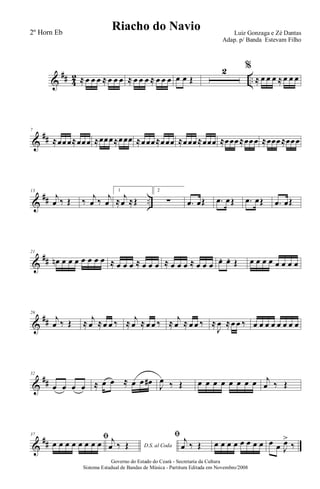 &
## 4
2 ..≈ œ œ œ ≈ œ œ œ ≈ œ œ œ ≈ œ œ œ œ œ Œ
2 %
≈ œ œ œ ≈ œ œ œ
&
##
7
≈œœœ≈œœœ ≈œœœ≈œœœ ≈œœœ≈œœœ ≈œœœ≈œœœ ≈œœœ≈œœœ ≈œœœ≈œœœ
&
## ..
13
j
œ ‰ Œ ‰ j
œ ‰ j
œ
1
≈ j
œ ≈Œ
2
∑ .œ œŒ .œ œŒ .œ œŒ .œ œŒ
&
##
21
œn œ œ œ œ œ œ œ ≈ œ œ œ ≈ œ œ œ ≈ œ œ œ ≈ œ œ œ œ. œ. Œ œ œ œ œ œ œ œ œ
&
##
26
j
œ ‰ Œ ≈ j
œ ≈œ œ ‰ ≈ j
œ ≈ œ œ ‰ ≈ j
œ ≈ œ œ ‰ ≈
J
œ ≈œ œ ‰ œ œ œ œ œ œ œ œ
&
##
32
œ œ œ œ ≈ œ œ ≈ œ œ œ#
J
œ ‰ Œ œ œ œ œ œ œ œ œ j
œ ‰ Œ
&
##
37
ﬁ
œ œ œ œ œ œ œ œ D.S. al Coda
j
œ ‰ Œ
ﬁ j
œ ‰ Œ œ œ œ œ œ œ œ œ œ œ J
œ>
‰
Governo do Estado do Ceará - Secretaria da Cultura
Sistema Estadual de Bandas de Música - Partitura Editada em Novembro/2008
Riacho do Navio Luiz Gonzaga e Zé Dantas
Adap. p/ Banda Estevam Filho
2º Horn Eb
 