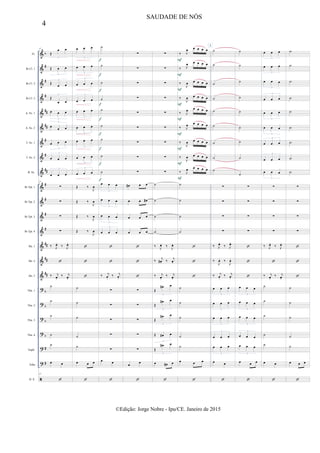 &
&
&
&
&
&
&
&
&
&
&
&
&
&
&
&
?
?
?
?
?
?

b
#
#
#
##
##
#
#
##
#
#
#
#
##
##
##
b
b
b
b
#
#
Fl.
Bb Cl. 1
Bb Cl. 2
Bb Cl. 3
A. Sx. 1
A. Sx. 2
T. Sx. 1
T. Sx. 2
B. Sx.
Bb Tpt. 1
Bb Tpt. 2
Bb Tpt. 3
Bb Tpt. 4
Hn. 1
Hn. 2
Hn. 3
Tbn. 1
Tbn. 2
Tbn. 3
Tbn. 4
Euph.
Tuba
D. S.
37
Œ
œ œ
3
Œ œ œ
3
Œ
œ œ
3
Œ
œ œ
3
œ œ œ
3
œ œ œ
3
œ œ œ
3
œ œ œ
3
œ œ œ
3
37
∑
∑
∑
∑
‰ J
œ.
‰ J
œ.

‰ j
œ.
‰ j
œ.
˙
˙
˙
˙
˙
œ œ
37

œ œ œ
3
œ œ œ
3
œ œ œ
3
œ œ œ
3
œ œ œ
3
œ œ œ
3
œ œ œ
3
œ œ œ
3
œ œ œ
3
Œ ‰
J
œ
Œ ‰
J
œ
Œ ‰
J
œ
Œ ‰
J
œ



˙
˙
˙
˙
˙
œ œ œ

˙
˙
˙
˙
˙
˙
˙
˙
˙
œ œ œ
3
œ œ œ
3
œ œ œ
3
œ œ œ
3


‰ j
œ.
‰ j
œ.
∑
∑
∑
∑
∑
œ œ

f
f
f
f
f
f
f
f
f
∑
∑
∑
∑
∑
∑
∑
∑
∑
œ# œ œ
œ œ œ#
œ œ œ
œ œ œ



∑
∑
∑
∑
∑
œ œ

∑
∑
∑
∑
∑
∑
∑
∑
∑
˙
˙
˙
˙
‰ J
œ. ‰ J
œ.
‰ j
œ# . ‰ j
œ.
‰ j
œ.
‰ j
œ.
Œ
œ# œ
3
Œ
œ# œ
3
Œ
œ# œ
3
Œ œ# œ
3
Œ
œ# œ
3
œ œ# œ

‰ J
œ œ œ œ œ
‰ J
œ œ œ œ œ
‰
J
œ œ œ œ œ
‰
J
œ œ œ œ œ
‰ J
œ œ œ œ œ
‰ J
œ œ œ œ œ
‰
J
œ œ œ œ œ
‰
J
œ œ œ œ œ
‰ J
œ œ œ œ œ
˙
˙
˙
˙



˙
˙
˙
˙
˙
œ œ œ

F
F
F
F
F
F
F
F
F
3
˙
˙
˙
˙
˙
˙
˙
˙
˙
∑
∑
∑
∑
‰ J
œ.
‰ J
œ.
‰
J
œ. ‰
J
œ.
‰ j
œ.
‰ j
œ.
œ œ œ
3
œ œ œ
3
œ œ œ
3
œ œ œ
3
œ œ œ
3
œ œ

˙
˙
˙
˙
˙
˙
˙
˙
˙
∑
∑
∑
∑



œ œ œ
3
œ œ œ
3
œ œ œ
3
œ œ œ
3
œ œ œ
3
œ œ œ

œ œ œ
3
œ œ œ
3
œ œ œ
3
œ œ œ
3
œ œ œ
3
œ œ œ
3
œ œ œ
3
œ œ œ
3
œ œ œ
3
∑
∑
∑
∑
‰ J
œ.
‰ J
œ.

‰ j
œ.
‰ j
œ.
˙
˙
˙
˙
˙
œ œ

˙)
˙)
˙)
˙)
˙)
˙)
˙)
˙)
˙)
∑
∑
∑
∑



˙
˙
˙
˙
˙
œ œ œ

4
SAUDADE DE NÓS
©Edição: Jorge Nobre - Ipu/CE. Janeiro de 2015
 