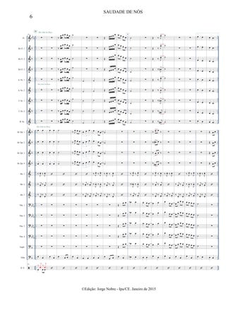 &
&
&
&
&
&
&
&
&
&
&
&
&
&
&
&
?
?
?
?
?
?

bb
b
b
b
b
b
b
b
b
b
b
bb
b
bbb
bb
b
bbb
b
b
..
..
..
..
..
..
..
..
..
..
..
..
..
..
..
..
..
..
..
..
..
..
..
..
..
..
..
..
..
..
..
..
..
..
..
..
..
..
..
..
..
..
..
..
..
..
..
..
..
..
..
..
..
..
..
..
..
..
..
..
..
..
..
..
..
..
..
..
..
..
..
..
..
..
..
..
..
..
..
..
..
..
Fl.
Bb Cl. 1
Bb Cl. 2
Bb Cl. 3
A. Sx. 1
A. Sx. 2
T. Sx. 1
T. Sx. 2
B. Sx.
Bb Tpt. 1
Bb Tpt. 2
Bb Tpt. 3
Bb Tpt. 4
Hn. 1
Hn. 2
Hn. 3
Tbn. 1
Tbn. 2
Tbn. 3
Tbn. 4
Euph.
Tuba
D. S.
56
∑
∑
∑
∑
∑
∑
∑
∑
∑
56
œ œ
œ œ
œ œ
œ œ
‰ J
œ. ‰ J
œ.
‰ j
œ.
‰ j
œ.
‰ j
œ.
‰ j
œ.
∑
∑
∑
∑
∑
œ œ
56
œ œ œ
‰
j
xœ ‰
j
xœ
II São João na Roça
São João na Roça
São João na Roça
∑
∑
∑
∑
∑
∑
∑
∑
∑
œ œ
œ œ
œ œ
œ œ



∑
∑
∑
∑
∑
œ œ

‰
œ œ œ œ œ
‰
œ œ œ œ œ
‰ œ œ œ œ œ
‰ œ œ œ œ œ
‰ œ œ œ œ œ
‰ œ œ œ œ œ
‰ œ œ œ œ œ
‰ œ œ œ œ œ
‰ œ œ œ œ œ
˙
˙
˙
˙



∑
∑
∑
∑
∑
œ œ œ

˙
˙
˙
˙
˙
˙
˙
˙
˙
‰ J
œ œ œ
‰ J
œ œ œ
‰ J
œ œ œ
‰ J
œ œ œ



∑
∑
∑
∑
∑
œ œ

∑
∑
∑
∑
˙
˙
˙
˙
˙
œ œ œ
3
œ œ œ
3
œ œ œ
3
œ œ œ
3

‰ j
œ. ‰ j
œ.
‰ j
œ.
‰ j
œ.
∑
∑
∑
∑
∑
œ œ

∑
∑
∑
∑
˙
˙
˙
˙
˙
œ œ œ
œ œ œ
œ œ œ
œ œ œ
‰ J
œ.
‰ J
œ.
‰
J
œ. ‰
J
œ.
‰ j
œ.
‰ j
œ.
∑
∑
∑
∑
∑
œ œ

Œ œ œ œ œ
Œ œ œ œ œ
Œ œ œ œ œ
Œ œ œ œ œ
Œ œ œ œ œ
Œ œ œ œ œ
Œ œ œ œ œ
Œ œ œ œ œ
Œ œ œ œ œ
˙
˙
˙
˙
‰ J
œ. ‰ J
œ.
‰ j
œ.
‰ j
œ.
‰ j
œ.
‰ j
œ.
∑
∑
∑
∑
∑
œ
œ œ

œ œ œ œ
œ œ œ œ
œ œ œ œ
œ œ œ œ
œ œ œ œ
œ œ œ œ
œ œ œ œ
œ œ œ œ
œ œ œ œ
∑
∑
∑
∑



Œ
œ œ
Œ
œ œ
Œ
œ œ
Œ
œ œ
Œ
œ œ
œ œ

4
˙
˙
˙
˙
˙
˙
˙
˙
˙
∑
∑
∑
∑
‰ J
œ.
‰ J
œ.
‰
J
œb . ‰
J
œ.
‰ j
œ.
‰ j
œ.
œb œ
œb œ
œb œ
œb œ
œb œ
œb œ

∑
∑
∑
∑
∑
∑
∑
∑
∑
∑
∑
∑
∑



œ œ œ
œ œ œ
œ œ œ
œ œ œ
œ œ œ
œ œ

Œ ‰ J
œ>
Œ ‰ J
œ>
Œ ‰ J
œ>
Œ ‰
J
œn
>
Œ ‰ J
œ>
Œ ‰
J
œ
>
Œ ‰
J
œn
>
Œ ‰ j
œ#
>
Œ ‰ j
œ#
>
‰ œ> œ ‰
‰ œ#> œ ‰
‰ œ
>
œ ‰
‰ œ#
>
œ ‰
‰ J
œ.
‰ J
œ.
‰ j
œ. ‰ j
œ.
‰ j
œ.
‰ j
œ.
œ œ
œ œ
œ œ
œ œ
œ œ
œ œ

˙
˙
˙
˙
˙
˙
˙
˙
˙
∑
∑
∑
∑
‰ J
œ. ‰ J
œ.

‰ j
œ.
‰ j
œ.
œ œ œ
œ
œ œ
œ œ œ
œ
œ œ
œ œ œ
œ œ

∑
∑
∑
∑
∑
∑
∑
∑
∑
∑
∑
∑
∑

‰ j
œ.
‰ j
œ.
‰ j
œ.
‰ j
œ.
œ œ œ œ
œ œ œ œ
œ œ œ œ
œ œ œ œ
œ œ œ œ
œ œ

∑
∑
∑
∑
∑
∑
∑
∑
∑
∑
∑
∑
∑
‰ J
œ.
‰ J
œ.
‰
J
œ. ‰
J
œ.
‰ j
œ.
‰ j
œ.
œ œ œ œ
œ œ œ œ
œ œ œ œ
œ œ œ œ
œ œ œ œ
œ œ

1.
œ œ
œ œ
œ œ
œ œ
œ œ
œ œ
œ œ
œ œ
œ œ
∑
∑
∑
∑
‰ J
œ. ‰ J
œ.
‰ j
œ.
‰ j
œ.
‰ j
œ.
‰ j
œ.
˙
˙
˙
˙
˙
œ œ

œ œ)
œ œ)
œ œ)
œ œ)
œ œ)
œ œ)
œ œ)
œ œ)
œ œ)
Œ œ œ
Œ œ œ
Œ œ œ
Œ œ œ



∑
∑
∑
∑
∑
œ œ

6
SAUDADE DE NÓS
©Edição: Jorge Nobre - Ipu/CE. Janeiro de 2015
 