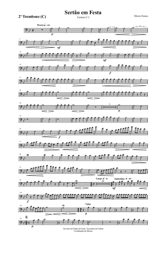 ?
bb C
Presto q»™ºº
∑
p
˙ ˙ w ˙ ˙ ˙ ˙ ˙ ˙ w
?
bb
8
˙ ˙ ˙ ˙
F
w ˙ ˙ œ œ œ
œ œ œ œ œ œ œ œ œ œ
Œ
˙
? bb
16
˙ ˙ œ œ œ œ œ œ œ œ œ
Œ
˙ ˙ ˙
F
˙ ˙ ˙ œ œ ˙ ˙
?
bb
24
˙ œ œ ˙ ˙ ˙ ˙ ˙ ˙ ˙ ˙ ˙
f
˙ œ œ œ œ ˙ ˙
?
bb
32 œ œ œ œ œ œ œ œ œ œ œ œ ˙ ˙ ˙ ˙ œ œ œ œ œ œ œ œ ˙ ˙
? bb
40
˙ ˙ œ œ œ œ w œ œ œ œ w œ œ œ œ œ œ œ œ œ
Œ
œ
Œ
?
bb
48
œ œ œ œ w œ œ œ œ w ˙
Ó
3
p
w ˙ ˙
?
bb
58
w ˙ ˙ w œ œ œ œ œ œ œ œ œ œ œ œ ˙ ˙ ˙ ˙
? bb
66
˙ ˙ ˙ ˙
f
˙ œ œ œ œ œ œ œ œ œ ˙ œ œ œ œ œ œ œ œ œ œ œ œ œ œ
? bb
73 œ œ œ œ œ œ œ œ œ œ œ œ œ œ œ œ œ œ œ œ œ œ œ œ œ ˙ ˙ ˙ œ œ
?
bb
80 w ˙ ˙ ˙ œ œ ˙ œ œ œ œ œ œ œ œ œ œ œ œ œ œ ˙
?
bb
87
œ œ œ œ œ œ œ œ œ œ œ œ œ œ œ œ œ ˙ ˙ œ œ œ œ œ œ œ œ
Œ Ó ˙ œ œ œ œ
?
bb c
94
œ œ œ œ œ
Œ
œ
Œ
œ
Œ .œ
J
œ wU
Largo q»∞º
29
Andantino q»¡ºº
F
J
œ
Œ J
œ J
œ
Œ J
œ J
œ
Œ J
œ œ œ
?
bb
129
f
œ
Œ
œ œ œ
œ œ œ œ œ œ œ œ œ œ œ œ œ œ œ œ œ œ œ œ œ œ œ œ œ œ œ œ œ œ œ œ œ œ œ œ œ œ œ œ œ
?
bb 4
3
136
œ œ œ œ œ œ œ w wU Valsa
Œ
p
œ œ
Œ
œ œ
Œ
œ œ
Œ
œ œ
? bb ..
143 %
Œ
p
œ œ .˙
Œ
œ œ œ œ œ .˙ ∑ Œ
œ œ œ œ œ
Governo doEstado doCeará - Secretaria da Cultura
Coordenaçãode Música
Sertão em Festa Márcio Dantas
Fantasia nº 22º Trombone (C)
 