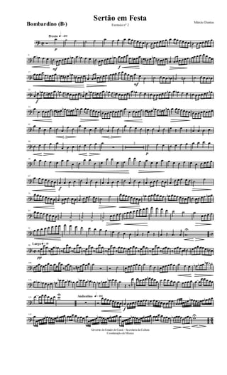 ? C
Presto q»™ºº
Ó
p
˙ ˙ ˙ ˙ ˙ ˙ œ œ œ œ œœ œœ œ œ œ œœ œœ œ œ œœ œœ œœ œ œ œœ œœ œ
?
9
œ œb œ œ
F
œ œœ œœ œ œb œ œb œ œ œ œœ œœ œ œb
f
œœœ œ
œ œ# œœ œ œ# œ œb œn œœœ
œ œœœ œœœ œœ œ œ œ œ œœ
?
17
œœœ œ œ œ# œœ œn œ# œ œb œn œœœ
œ œœ œœ œœ œœœ œ œ œ œœ
F
œ œ ˙ ˙ œ œ œ œb ˙ ˙n ˙ œ œ œ œb
?
25
œ
f
œ œb œ œ# œ œ œn œ œn œ œœ œ œ œ œb œ œ# œœ œn œ œn œœ œœ œ œb œ œ œ œ œœœ œ œn œ œb œ œ œ œ œœ œœ œn
?
33
œ
œ œœœœ œ œ# œ œb œ œ# œ œn œ œœ œœœœ œœœœœœœœ œ
œ œœœœ œ œ# œ œb œ œ# œ œn œ œœœœœœ œœ œœœœœœ
?
41
œ œ œ œ œ œ
œ œ
œ œ œ œ œ œ
œ œ
œ œ œ œ œ œ œ œ œ Œ œ Œ œ œ œ œ
?
49
œ œ œ œ œ
œ œ œ œ œ œ œ ˙
Ó
3
p
˙ œ œ œ œ œ œ œ œ œ œ
?
59 œ œ œ œ œ œ œ
œ œ
œ œ
œ œ
œ œ
œ œ
œ œ
œ œ œ œ œ œ œ œ œ œ œ œ œ œ œ
?
67
œ œ œ œ œ œ œ
f
œ œ œ œ œ œ œ œ œ œ œ œ œ œ œ œ œ œ œ œ œ œ œ œ œ œ œ œ ˙ ˙
?
75 œ œœœ œœœ œ œ œœ œ œ œ œ œ œœ œœ ˙ ˙ œ œœœœ œœœ
œb œœ œ œ œœ œb œœœ œœœ œ œ œœ œœ œn œ
?
83 œ œ œ œ œ œ œ œ ˙ ˙
>
˙
>
˙
>
˙
>
œ œ œ œ œ œ œ œ œ œ œ œ œ œ œ œ ˙ ˙ ˙
œ œ œ œ
? c
91
œ œ œ œ œ œ œ œ œ œ œ œ œ œ œ œ œ œ œ œ œ Œ œ Œ œ Œ .œ
j
œ w
U
? c
Largo q»∞º98
‰
π
œ
œœ
‰œœ œb
‰
œ
œœ
‰
œ
œœ
‰œ
œœ
‰
œ
œ œ
‰ œ
œ œ
‰
œœœ œœ œœ
‰œœ œ
‰ œ
œœ
‰
œœœ
‰
œœœœ œ# œœœ œœœ œn œ
?
106
œœœœœœœœ œœ
œœ
‰
œœœ
‰ œ# œœœœ ˙
Ó Ó ˙ œ œœœœ œ ˙ œ œ œœœœœ œ ˙ œ œ œb œb œ œb ˙b
?
116
œ œb œb œœœ œb œb œœ œb œb œ œb œœ œb œb œb œn œ œb œ œ ˙
Œ ‰ J
œ œ œn œœ œn œœœ ˙ œ œ œ œ ˙ œœœ œ œ œ
œœœ œœ
?
125 œ œœ œ œ œ œ wU Andantino q»¡ºº
∑ Ó
œ œœœœœœœ
f
œ œœœœœœœœ œ œœœœœ œœœ œœœœœœ œb œœœœœ œn œœ
?
4
3
132
œ
œœœœœ œb œœœœœ œn œœ œœœ œœœœ œ
œœœœœ œb œœœœœ œn œœ œ
œœœœœ œb œœœœœ œn œœ œœœ œœœœ œb œœœœœœœ wU
Governo doEstado doCeará - Secretaria da Cultura
Coordenaçãode Música
Sertão em Festa Márcio Dantas
Fantasia nº 2Bombardino (Bb)
 