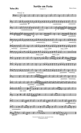 ? C
Presto q»™ºº
Ó
p
˙ ˙ ˙ ˙ ˙ ˙ ˙ ˙
˙
˙ ˙
˙
˙
?
8
˙ ˙
œ œ œ œ
F
œ œ œ œ œ œ œ œ œ œ œ œ œ
œ œ œ œ œ œ œ ˙
˙
?
16
˙ ˙
œ
œ œ œ œ œ œ œ ˙
˙ ˙ ˙
f
œ œ œ œ œ œ œ œ œ œ œ œ# œ œ
?
23
œ œ œ œ œ œ œ œ œ œ œ œ# œ œ
F
˙n ˙ ˙ œ œ œ œb ˙ ˙n ˙ œ œ œ œb œ œ œn œ
?
30
f
œ œ œ œ œ œ œ œ œ œ œ œ œ œ œ œ œ œ œ œ ˙
˙
˙ ˙ œ œ œ œ
?
38
œ œ œ œ ˙
˙
˙ ˙
œ œ œ œ œ œ œ œ œ œ œ œ œ œ œ œ œ œ œ œ
?
46
œ œ œ œ œ Œ œ Œ œ œ œ œ œ œ œ
œ œ œ œ œ œ œ œ
œ ˙ Ó
3
?
56
˙ œ œ ˙ ˙
˙
˙
œ œ œ œ œ œ œ ˙ œ œ œ œ œ œ .œ
j
œ
.œ
J
œ
œ œ œ
œ œ œ œ œ
?
64
˙ œ œ ˙ ˙ ˙ ˙ ˙ ˙ œ œ œ œ œ œ œ œ œ œ œ œ œ œ œ œ
?
72
œ
œ œ œ œ œ œ œ ˙
˙
˙ ˙
œ
œ œ œ œ œ œ œ ˙
˙
˙ ˙
?
80
wb
˙ ˙ ˙ ˙ œ œ œn œ
œ œ œ œ ˙ ˙ ˙ ˙ ˙
˙ ˙ ˙
?
88
˙ ˙ ˙ ˙ ˙
˙ œ œ œ œ
œ œ œ œ œ œ œ œ œ œ œ œ œ œ œ œ œ Œ œ Œ
? c
96
œ Œ .œ
j
œ w
U Largo q»∞º
π
˙ œ œ ˙ ˙ ˙ ˙ ˙ ‰ œ œ œ ˙ ˙ ˙
˙
?
104
˙ œ œ# œ œ œ œ œ œ œ ˙n ˙
œ œ œ ˙ ˙ ˙
?
109
˙ Ó œ œ œ œ œ
˙ Œ œ
œ œ œ œ œ
˙ Œ œ
œ œ œ œ œ
?
115
˙b
Œ œb œb
œb œ œb œ ˙b
Œ œb œb
œb œ œb œ ˙b
Œ œb œb
œb œ œb œb
?
121
œ œn
œn œ ˙ œ œ œ ˙ ˙ œ œ œ œ w œ œ œ œ œ œ œ w
u
Governo doEstado doCeará - Secretaria da Cultura
Coordenaçãode Música
Sertão em Festa Márcio Dantas
Fantasia nº 2Tuba (Bb)
 