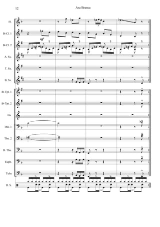 &
&
&
&
&
&
&
&
&
?
?
?
?
?
ã
b
#
#
##
#
##
#
#
b
b
b
b
b
Fl.
Bb Cl. 1
Bb Cl. 2
A. Sx.
T. Sx.
B. Sx.
Bb Tpt. 1
Bb Tpt. 2
Hn.
Tbn. 1
Tbn. 2
B. Tbn.
Euph.
Tuba
D. S.
œ œ œ œ
œ œ œ œ
œ œ œ œ
œ œ œ œ
œ œ œ
˙
˙
˙˙
œ œ œ
˙
˙˙
˙
˙
˙
22
∑
œ œb œ œ œ-
œ œn œ œ œ-
œ œ
œ œn œ
˙
œ œ
œ œn œ
œ-
œ#-
˙
˙˙n
˙#
˙b
˙˙n
œ-
œn-
œ-
œn-
œ-
œn-
23
x x x x x x
Afouxé ou ganzá
p
p
p
p
œ œb œ œ œ-
œ œn œ œ œ-
œn œ œ œ œ
˙
œ œ
œ œn œ
œ-
œ#-
˙
˙˙
˙
˙
˙˙
œ-
œn-
œ-
œn-
œ-
œn-
24
x x x x x x
œ œb œb œ œ-
œ œn œb œ œ-
œ œ
œn œb œ
˙
œ œ
œn œb œ
œn-
œ-
˙
˙˙nb
˙
˙b
˙˙b
œb-
œ-
œb-
œ-
œb-
œ-
25
x x x x x x
œ œb œb œ œ-
œ œn œb œ œ-
œ œ
œn œb œ
˙
œ œ
œn œb œ
œn-
œ-
˙
˙˙
˙
˙
˙˙
œb-
œ-
œb-
œ-
œb-
œ-
26
x x x x x x
Bateria
Asa Branca4
 