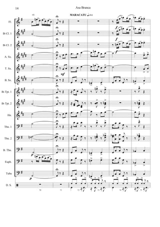 &
&
&
&
&
&
&
&
&
?
?
?
?
?
ã
#
###
###
##
##
###
####
###
##
#
##
#
#
#
#
#
Fl.
Bb Cl. 1
Bb Cl. 2
A. Sx.
T. Sx.
B. Sx.
Bb Tpt. 1
Bb Tpt. 2
Hn.
Tbn. 1
Tbn. 2
B. Tbn.
Euph.
Tuba
D. S.
œ œn œ œ œ œ œ
˙
˙
˙
˙
˙
˙
˙
˙
˙
˙˙n
˙
‰
œn œ œ œ œ œ
˙
70
∑
rit.
p
p
j
œ
U
‰ Œ
j
œ
U
‰ Œ
j
œ
U
‰ Œ
J
œU
‰ œ œ
J
œU
‰ œ œ
J
œ
U
‰ Œ
j
œ
U
‰ Œ
j
œ
U
‰ Œ
J
œU
‰ œ œ
J
œU
‰ Œ
J
œœU
‰ Œ
j
œ
U
‰ Œ
J
œ ‰ Œ
j
œ
U
‰ Œ
71
∑
F
∑
∑
∑
.œ œ œ
.œ œ œ
œ œ j
œ ‰
≈ œ œ j
œ ‰
≈ œœ œœ
j
œœ
‰
.œ œ œ
≈
œ œ J
œ
‰
≈
œ œ
J
œ ‰
œ œ j
œ ‰
œ œ
J
œ ‰
œ œ j
œ ‰
72
1 1
>
1 1
>
œ ≈ .J
œ
MARACATU q=94
∑
∑
∑
œ œn œ œ œ
œ œn œ œ œ>
œn
>
œ
>
‰ J
œn>
‰ J
œ>
‰
J
œœ
>
‰
J
œœn>
J
œ
‰ œ œ
‰ J
œ>
‰ J
œ>
‰ J
œœn>
‰ J
œœb>
œn
>
œ
>
œn> œ>
œn
>
œ
>
73
1 1
>
1
> j
1 ‰
≈ .J
œ ≈ .J
œ
‰ œ œ œb œ œ
‰ œ œ œn œ œ
‰ œn œ œ œ œ
˙
˙
œ œ œ j
œ ‰
∑
∑
˙
œ œ œ
J
œ ‰
œœb œ
œ
œ
œ
j
œ
œ
‰
œ œ œ j
œ ‰
œ œ œ
J
œ ‰
œ œ œ j
œ ‰
74
1 1
>
1 1
>
œ ≈ .J
œ
f
f
f
œb œ œ œ-
œn œ œ œ-
œ œ œ œ-
œ œ> œ>
œ œ
>
œ
>
œn
>
œ
>
‰ J
œ^
Œ
‰
J
œœn^
Œ
œ œ^
Œ
‰ J
œ^
Œ
‰ J
œœb^
Œ
œb œ
œb
>
œ
>
œb œ
75
1 1
>
1
> j
1 ‰
≈ .J
œ ≈ .J
œ
Asa Branca14
 