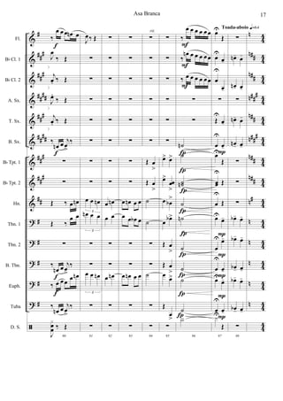 &
&
&
&
&
&
&
&
&
?
?
?
?
?
ã
b
#
#
##
#
##
#
#
b
b
b
b
b
..
..
..
..
..
..
..
..
..
..
..
..
..
..
..
..
..
..
..
..
..
..
..
..
..
..
..
..
..
..
Fl.
Bb Cl. 1
Bb Cl. 2
A. Sx.
T. Sx.
B. Sx.
Bb Tpt. 1
Bb Tpt. 2
Hn.
Tbn. 1
Tbn. 2
B. Tbn.
Euph.
Tuba
D. S.
‰ J
œ.
‰ J
œ.
‰ J
œ.
‰ J
œ.
‰
J
œœ
.
‰
J
œ.
∑
∑
.œ œ
j
œ
‰
‰
j
œ. ‰
J
œ.
‰ j
œœ.
‰ j
œœ.
‰
J
œb . ‰ j
œ.
‰ J
œb .
‰ J
œ.
‰ J
œœ
.
‰ J
œœ
.
.œ œ
j
œ
‰
œ œ.
‰ J
œ.
.œ œ
j
œ
‰
27
.œ œ
J
œ ‰
x x x x x x x x
≈
J
œ ≈
J
œ ‰
Baião q=96
F
F
F
‰ J
œ.
‰ J
œ.
‰ J
œ.
‰ J
œ.
‰
J
œœ
.
‰
J
œ.
∑
∑
.œ œ
j
œ
‰
‰
j
œ. ‰
J
œ.
‰ j
œœ.
‰ j
œœ.
‰
J
œb .
‰
j
œ.
‰ J
œb .
‰ J
œ.
‰ J
œœ
.
‰ J
œœ
.
.œ œ
j
œ
‰
‰ J
œ.
‰ J
œ.
.œ œ
j
œ
‰
28
.œ œ
J
œ ‰
x x x x x x x x
≈
J
œ ≈
J
œ ‰
1.
≈
œ œ œ œ œ œb
1.
≈
œ œn œ œ œ œ
1.
≈ œœ œœ œœ
œœ œœ œœ
1.
‰
J
œn>
Œ
1.
‰ J
œ>
Œ
1.
.œ œ
j
œ
‰
1.
‰ J
œ>
‰ œ œ
1.
‰ j
œœ
>
‰ œœ œœn
1.
‰
J
œb
>
‰ œ œ
1.
‰ J
œb>
‰
œ œ
1.
‰ J
œœ
>
Œ
1.
.œ œ
j
œ
‰
1.
≈
œ œb œ
J
œ
‰
1.
.œ œ
j
œ
‰
29
1.
.œ œ
J
œ ‰
x x x x x x x x
≈
J
œ ≈
J
œ ‰
œ> œ^
Œ
œ> œ^
Œ
œœ
> œ
œ
^
Œ
Œ œ œ œ œ
Œ œ œ# œ œ
œ
>
œ
^
œ œ# œ œ
œ> œ^
Œ
œ
œ
>
œ
œ
^
Œ
œb
>
œ
^
Œ
œb> œ^
Œ
œ
> œ
^
Œ
œ
>
œ
^
Œ
Œ
œ œn œ œ
œ
>
œ
^
Œ
30
.œ œ
J
œ ‰
x x x x x x x x
≈
J
œ ≈
J
œ ‰
Asa Branca 5
 