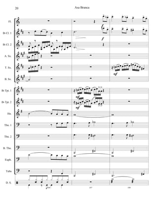 &
&
&
&
&
&
&
&
&
?
?
?
?
?
ã
##
##
##
#
##
###
##
##
#
Fl.
Bb Cl. 1
Bb Cl. 2
A. Sx.
T. Sx.
B. Sx.
Bb Tpt. 1
Bb Tpt. 2
Hn.
Tbn. 1
Tbn. 2
B. Tbn.
Euph.
Tuba
D. S.
∑
‰ œ œ œ œ œ
j
œ
‰
œ œ œ œ j
œ
‰
œ
œ œ œ
œ œ œ œ
Œ œ
œ œ œ
J
œ ‰
œn œ œ œn
Œ Ó
œ œn œ œ Œ Ó
˙ Ó
∑
∑
˙ œ œ œ œ
Ó ‰ œ œ œ
∑
∑
˙ œ œ œ œ
Ó Œ œ
106
x x
f
x
f
x x x
f
x x
f
œ ‰ J
œ œ œ
Ó Œ
œ-
œb-
.˙
œn-
œ-
.˙
Œ
∑
∑
∑
≈ œn œ œ œœ œ œ œ œ œ
>
œ
>
Œ
≈ œ# œ œ œœ œ œ œ œ œ
>
œ
>
Œ
w
.œ J
œ ˙b
.œ
J
œ ˙˙#
˙ ˙#
w
˙ ˙#
107
∑
F
f
f
F
œ- œ- œb- œ- œ-
œ-
œ- œ- œ- œ#- œ-
œ-
∑
∑
≈ œn œœ œ œœ œ œ# œ œ œ œ#
∑
∑
∑
w
.œ J
œ ˙b
.œ
J
œ ˙˙#
˙ ˙#
w
.˙ œ#
108
X
æ
X
æ
F
Asa Branca20
 