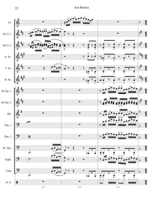 &
&
&
&
&
&
&
&
&
?
?
?
?
?
ã
##
##
###
##
###
##
##
#
b
n#
n#
n##
n#
n##
n#
n#
n
b
b
b
b
b
42
4
2
42
42
42
4
2
42
42
4
2
4
2
42
42
4
2
42
42
Fl.
Bb Cl. 1
Bb Cl. 2
A. Sx.
T. Sx.
B. Sx.
Bb Tpt. 1
Bb Tpt. 2
Hn.
Tbn. 1
Tbn. 2
B. Tbn.
Euph.
Tuba
D. S.
∑
‰œœ œ œ œœœ>œ>
œœœ œ œ œ
‰œœœ
œ
œœn œœ œœœœœœ
>
œœ
>
œœœ
œ
œœ
œœ œœ œœ
∑
Ó Œ œ œ œ œn
∑
∑
∑
∑
ww
ww
.˙
œ œ œ œb
.˙
œ œ œ œb
.˙
œ œ œ œb
113
∑
≈œœœ œb œ œ œ œ œ œœœ
J
œ
‰ Œ Ó
J
œœn ‰ Œ ‰ œœ
>
‰ œœ
>
Ó ‰ œ>
‰ œ>
j
œ ‰ Œ ‰
œn
>
‰ œ
>
Ó ‰ œn
>
‰ œ
>
∑
∑
∑
∑
∑
j
œ ‰ Œ ‰
œb
‰
œ
J
œ ‰ Œ Ó
j
œ
‰ Œ ‰
œb
‰
œ
114
∑
∑
∑
‰ œ
œ
>
‰ œ
œ
>
‰ œ
œ
>
‰ œ
œ
>
‰ œn
>
‰ œ
>
‰ œ
>
‰ œ
>
‰
œ
>
‰ œ
>
‰
œ
>
‰ œ
>
œ œ
>
‰ œ
>
‰ œ
>
‰ œ
>
‰ œ œ œ œ œ œ œ> œ>
œ œ œ œ œ œ
‰ œœ œœ œœn œœœœ œœ œœ
>
œœ
>
œœ œœ œœ œœ œœ œœ
‰ œ œ œ œ œ œ œ
>
œ
>
œ œ œ œ œ œ
‰
œ œ œ œ œ œ œ> œ>
œ œ œ œ œ œ
‰ œ œ œb œ œ œ œ> œ> œ œ œ œ œ œ
œ
>
œ
>
‰ œ
>
‰
œ
>
‰ œ
>
‰ œ œ œ œ œ œ œ> œ>
œ œ œ œ œ œ
œ
>
œ
>
‰ œ
>
‰
œ
>
‰ œ
>
115
x x x x x x x x x x x x
Asa Branca22
 