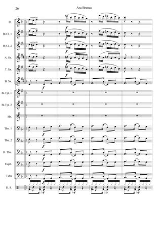 &
&
&
&
&
&
&
&
&
?
?
?
?
?
ã
b
#
#
##
#
##
#
#
b
b
b
b
b
..
..
..
..
..
..
..
..
..
..
..
..
..
..
..
Fl.
Bb Cl. 1
Bb Cl. 2
A. Sx.
T. Sx.
B. Sx.
Bb Tpt. 1
Bb Tpt. 2
Hn.
Tbn. 1
Tbn. 2
B. Tbn.
Euph.
Tuba
D. S.
œ œ œ>
Œ
œ œ œ>
Œ
œ œ# œ>
Œ
œ œ œ>
Œ
œ œ œ>
Œ
j
œ
‰
œ œ
∑
∑
∑
J
œ ‰ œ œ
J
œ ‰ œ œ
j
œ
‰
œ œ
J
œ ‰ œ œ
j
œ
‰
œ œ
133
.œ œ
J
œ ‰
x x x x x x x x
≈
J
œ ≈
J
œ ‰
f
f
f
f
f
f
‰
œb œ œ œ œ œ
‰ œn œ œ œ œ œ
‰
œn œ œ œ œ œ
‰ œn œ œ œ œ œ
‰ œn œ œ œ œ œ
.œ œ
œ œ
∑
∑
∑
.œ œ œ œ
.œ œ œ œ
.œ œ œ œ
.œ œ
œ œ
.œ œ œ œ
134
.œ œ
J
œ ‰
x x x x x x x x
≈
J
œ ≈
J
œ ‰
f
f
f
f
f
‰
œ œ œb œ œ œ
‰
œ œ œn œ œ œ
‰
œ œ œn œ œ œ
‰ œ œ œn œ œ œ
‰
œ œ œn œ œ œ
.œ œ
œ œ
∑
∑
∑
.œ œ œ œ
.œ œ œ œ
.œ œ œ œ
.œ œ
œ œ
.œ œ œ œ
135
.œ œ
J
œ ‰
x x x x x x x x
≈
J
œ ≈
J
œ ‰
J
œ
‰ Œ
J
œ ‰ Œ
J
œ ‰ Œ
j
œ ‰ Œ
J
œ ‰ Œ
.œ œ œ œ
∑
∑
∑
.œ œ œ œ
.œ œ œ œ
.œ œ œ œ
.œ œ œ œ
.œ œ œ œ
136
.œ œ
J
œ ‰
x x x x x x x x
≈
J
œ ≈
J
œ ‰
Asa Branca26
 