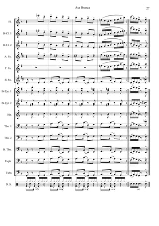 &
&
&
&
&
&
&
&
&
?
?
?
?
?
ã
b
#
#
##
#
##
#
#
b
b
b
b
b
..
..
..
..
..
..
..
..
..
..
..
..
..
..
..
Fl.
Bb Cl. 1
Bb Cl. 2
A. Sx.
T. Sx.
B. Sx.
Bb Tpt. 1
Bb Tpt. 2
Hn.
Tbn. 1
Tbn. 2
B. Tbn.
Euph.
Tuba
D. S.
Œ
œb-
œ-
Œ œn-
œ-
Œ œ-
œ-
Œ œ-
œ-
∑
j
œ
‰
œ œ
‰ J
œ
œ ‰ J
œœ
‰ j
œœn ‰ j
œœ
‰ J
œ ‰ J
œ
J
œ ‰ œ œ
J
œ ‰ œ œ
j
œ
‰
œ œ
J
œ ‰ œ œ
j
œ
‰
œ œ
137
.œ œ
J
œ ‰
x x x x x x x x
≈
J
œ ≈
J
œ ‰
œ-
œ- œ-
œ-
œ-
œ- œ-
œ-
œ- œ- œ- œ-
œ-
œn- œ-
œ-
∑
.œ œ
œ œ
‰ J
œœ ‰ J
œœ
‰ j
œœn ‰ j
œœ
‰ J
œ ‰ J
œ
.œ œ œ œ
.œ œ œ œ
.œ œ œ œ
.œ œ
œ œ
.œ œ œ œ
138
.œ œ
J
œ ‰
x x x x x x x x
≈
J
œ ≈
J
œ ‰
œ-
œ- œ-
œ-
œ- œ- œ- œ-
œ- œ- œ- œ-
œn- œ- œ- œ-
∑
.œ œ
œ œ
‰ J
œœ ‰ J
œœn
‰ j
œœn ‰ j
œœ
‰ J
œ ‰ J
œ
.œ œ œ œ
.œ œ œ œ
.œ œ œ œ
.œ œ
œ œ
.œ œ œ œ
139
.œ œ
J
œ ‰
x x x x x x x x
≈
J
œ ≈
J
œ ‰
œb œ œ œ œ œ œ œ
œn œ œ œ œ œ œ œn
œn œ œ œ œ œ œ œn
œ œ œn œ œ œ œ œ
œn œ œ œ œ œ œ œ
.œ œ œ œ
‰ J
œœn ‰ J
œœ
‰ j
œœn ‰ j
œœ
‰ J
œ ‰ J
œ
.œ œ œ œ
.œ œ œ œ
.œ œ œ œ
.œ œ œ œ
.œ œ œ œ
140
.œ œ
J
œ ‰
x x x x x x x x
≈
J
œ ≈
J
œ ‰
œ œ œ œ>
‰ J
œ^
œ œ œ œ>
‰ J
œ^
œ œ œ œ
>
‰ j
œ
^
œ œ œ œ>
‰ J
œ^
œ œ œ œ>
‰ J
œ
œ œ œ œ
‰ J
œn^
œ œ œ œ>
‰
J
œ
œ
œ œ œ œ
>
‰
J
œœ#
œ œ œ œ>
‰ J
œ
œ œ œ œ‰ J
œb^
œ œ œ œ‰ J
œ^
œ œ œ œ
‰ j
œ
^
œ œ œ œ‰ J
œ^
œ œ œ œ
‰ j
œ
^
141
œ œ œ œ‰
J
œ^
Asa Branca 27
 