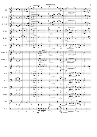 &
&
&
&
&
&
&
&
&
?
?
?
?
?
ã
b
#
#
##
#
##
#
#
b
b
b
b
b
Fl.
Bb Cl. 1
Bb Cl. 2
A. Sx.
T. Sx.
B. Sx.
Bb Tpt. 1
Bb Tpt. 2
Hn.
Tbn. 1
Tbn. 2
B. Tbn.
Euph.
Tuba
D. S.
Ÿ~~~~~~~~
œ
J
œ ‰
œ
j
œ ‰
œ
j
œ ‰
œ œ œ
œ
œ œ
œ
J
œ ‰
œ
j
œ ‰
œ
j
œ
‰
œ
J
œ ‰
œ
J
œ
‰
œœ
J
œœ ‰
œ
j
œ
‰
œ
J
œ ‰
œ
j
œ
‰
13
∑
Œ œ œ
Œ œ œ
Œ œ œ
œ œ
œ œ
∑
∑
∑
∑
∑
∑
∑
∑
Œ œ
14
∑
œ œ
œ œ
œ
œ
œ œ
œ œ
Œ œ
> œ>
∑
∑
∑
Œ œ
> œ>
Œ œ
> œ>
Œ œ
> œ>
Œ œ
> œ>
˙
15
∑
œ œ
œ œ
œ œ
˙
˙
œ
>
œ
>
œ œ œ œ œ
3
œ œ œ œn œ#
3
œ œ œ œb œ
3
œ
>
œ
>
œ
>
œ
>
œ
>
œ
>
œ
>
œ
>
œ
>
œ
>
16
œ œ œ œ œ
3
F
˙
œ œ œ œb
œ œ œ œb
˙n
˙
˙
˙
˙
˙
˙
˙
˙
˙
˙
17
X
æ
f
f
f
œ œ œ œ
œ œ œ œ
œ œ œ œ
Œ œ
Œ œ
Œ œ
Œ œ
Œ œœ
Œ œ
Œ
œ
Œ
œœ
Œ œ
Œ
œ
Œ
œ
18
Œ
œæ
Bombo
dim.
dim.
dim.
F
dim.
dim.
dim.
dim.
dim.
dim.
dim.
dim.
dim.
F
dim.
˙
˙
˙
œ œ œ œ
œ œ œ œ
œ œ œ œ#
3
˙
˙˙
˙
œ
œ œ œ#
3
œœ
œ œ œ#
3
œ œ œ œ#
3
œ œ œ œ#
3
œ œ œ œ#
3
19
˙æ
poco a poco
poco a poco
poco a poco
poco a poco
poco a poco
poco a poco
poco a poco
poco a poco
poco a poco
poco a poco
poco a poco
poco a poco
poco a poco
poco a poco
˙
˙
˙
˙
˙
œ œ œ œ
˙
˙˙
˙
œ œ œ œ
œ œ œ œ
œ œ œ œ
œ œ œ œ
œ
> œ
>
œ
> œ
>
20
˙æ
œb œ œb œ
œb œ œn œ
œb œ œn œ
œb œ œn œ
.œb
J
œn
˙b
>
˙b
˙˙b
.œb J
œb
˙b>
˙˙b
>
˙b
>
˙b
>
˙b
>
21
∑
Asa Branca 3
 