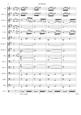 &
&
&
&
&
&
&
&
&
?
?
?
?
?
ã
b
#
#
##
#
##
#
#
b
b
b
b
b
Fl.
Bb Cl. 1
Bb Cl. 2
A. Sx.
T. Sx.
B. Sx.
Bb Tpt. 1
Bb Tpt. 2
Hn.
Tbn. 1
Tbn. 2
B. Tbn.
Euph.
Tuba
D. S.
œ œ œ œ
œ œ œ œ
œ œ œ œ
œ œ œ œ
œ œ œ
˙
˙
˙˙
œ œ œ
˙
˙˙
˙
˙
˙
22
∑
œ œb œ œ œ-
œ œn œ œ œ-
œ œ
œ œn œ
˙
œ œ
œ œn œ
œ-
œ#-
˙
˙˙n
˙#
˙b
˙˙n
œ-
œn-
œ-
œn-
œ-
œn-
23
x x x x x x
Afouxé ou ganzá
p
p
p
p
œ œb œ œ œ-
œ œn œ œ œ-
œn œ œ œ œ
˙
œ œ
œ œn œ
œ-
œ#-
˙
˙˙
˙
˙
˙˙
œ-
œn-
œ-
œn-
œ-
œn-
24
x x x x x x
œ œb œb œ œ-
œ œn œb œ œ-
œ œ
œn œb œ
˙
œ œ
œn œb œ
œn-
œ-
˙
˙˙nb
˙
˙b
˙˙b
œb-
œ-
œb-
œ-
œb-
œ-
25
x x x x x x
œ œb œb œ œ-
œ œn œb œ œ-
œ œ
œn œb œ
˙
œ œ
œn œb œ
œn-
œ-
˙
˙˙
˙
˙
˙˙
œb-
œ-
œb-
œ-
œb-
œ-
26
x x x x x x
Bateria
Asa Branca4
 