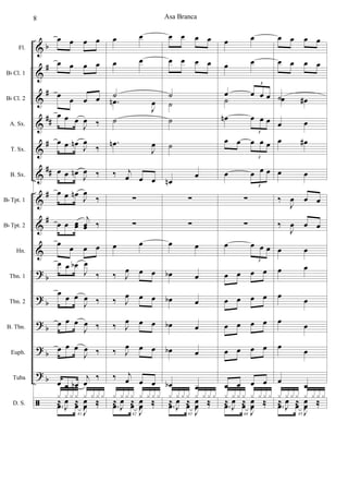 &
&
&
&
&
&
&
&
&
?
?
?
?
?
ã
b
#
#
##
#
##
#
#
b
b
b
b
b
Fl.
Bb Cl. 1
Bb Cl. 2
A. Sx.
T. Sx.
B. Sx.
Bb Tpt. 1
Bb Tpt. 2
Hn.
Tbn. 1
Tbn. 2
B. Tbn.
Euph.
Tuba
D. S.
œ œ œ œ
œ œ œ œ
œ
œ œ œ
œ œ œ
J
œ ‰
œ œ œn J
œ
‰
œ œ œn J
œ ‰
œ œ œn J
œ
‰
œ œ œœ
j
œœ ‰
œ œ œ œ
œ œ œb
J
œ
‰
œ œ œ
J
œ ‰
œ œ œ
J
œ ‰
œ œ œ
J
œ ‰
œ œ œb
j
œ
‰
41
.œ œ
J
œ ‰
x x x x x x x x
≈
J
œ ≈
J
œ ‰
œ œ
œ œ
˙
.œn
J
œ
˙
.œn
J
œ
‰ j
œ œ œ
∑
∑
œ œ
‰ J
œ œ œ
‰ J
œ œ œ
‰ J
œ œ œ
‰ J
œ œ œ
‰ j
œ œ œ
42
.œ œ
J
œ ‰
x x x x x x x x
≈
J
œ ≈
J
œ ‰
œ œ œ œ
œ œ œ œ
˙
˙
˙
˙
œn
œ
∑
∑
œ œ
œb œ
œb œ
œb œ
œb œ
œb œ
43
.œ œ
J
œ ‰
x x x x x x x x
≈
J
œ ≈
J
œ ‰
œ œ
œ œ
œ œ œ œ
3
˙
œn œ œ œ
3
œ œ œ œ œ
3
œ œ œ œ
3
∑
∑
œ œ œ œ
3
œ œ œ œ
œ œ œ œ
œ œ œ œ
œ œ œ œ
œ œ œ œ
44
.œ œ
J
œ ‰
x x x x x x x x
≈
J
œ ≈
J
œ ‰
œ œ œ œ
œ œ œ œ
˙œ œ#
œ œ
œ œ#
œ œ
‰
J
œ œ œ
‰
J
œ œ œ
œ œ
œ œ
œ œ
œ œ
œ œ
œ
œ
45
.œ œ
J
œ ‰
x x x x x x x x
≈
J
œ ≈
J
œ ‰
Asa Branca8
 