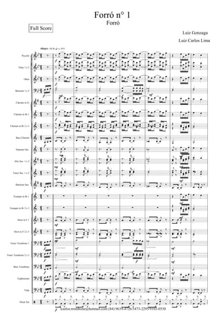 





























































Piccolo
Flute 1 e 2
Oboe
Bassoon 1 e 2
Clarinet in E
Clarinet in B 1
Clarinet in B 2 e 3
Bass Clarinet
Soprano Sax.
Alto Sax. 1 e 2
Tenor Sax. 1 e 2
Baritone Sax.
Trumpet in B 1
Trumpet in B 2 e 3
Horn in F 1
Horn in F 2 e 3
Tenor Trombone 1
Tenor Trombone 2 e 3
Bass Trombone
Euphonium
Tuba
Drum Set



    



  



  




  
    
  
  
  

Allegro 








 
   
 








 
   

 
   
 
   
 
   
 
   
 





 


 
 
 
 
 
 
 
 

 


 

 
 



 

 



    
 

 


 


 

 














     












     


     
     
          
 



 
 


 
 
 


 
 
 
 

 


 

 
 



 

 



     
 

 


 


 

 



     












     

     
     
     
    

 





 


 
 
 


 
 
 
 





 

 
 



 

 



     
 





 


  


     












     
        
     
     
          
 





 


 
 
 
 
 
 
 
 

 


 

 
 



 

 
    
        

     
 

 


 


 

 




     












     

     
     
          
 






 

 


 

 
 



 

 



     
 

 


 


  



 
  


 





 
  



  
 
  
 
  
 
  


  
  

  
  



   

  
  



   
 



 
  
    
 
  
 

 
 



 

 





  
 





 


 

 








 




 

 
 


 
 
  
 



 






 
 





 


  


Forró n° 1
Luiz Gonzaga
Full Score
lcarlos.trombone@hotmail.com (84) 9639-4726/3473-2295/9103-0530
Forró
Luiz Carlos Lima
 