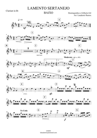 
 


   
3


legato
              
A
      
3

 





6
        
1
        

  
B

  
marcato
2

  
  

   

  
  

   
C

 
22

  
  

  

  
 
1.


  
2.


  
3
Moderato 

   
3
   


30
      
D
        

     
4
       


38

   
cresc.
E
    



  




5

      


45
   



           




F
           






50
To Coda

      

   
  
6

 


 

 


      
G
LAMENTO SERTANEJO
Dominguinhos e Gilberto Gil
contato
lalaudemir@hotmail.com
Clarinet in B
BAIÃO
Arr: Laudemir Ramos
 