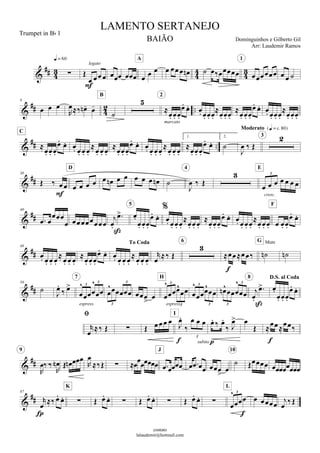 
 







  

legato
    
A
      
1
  

 
 
9
  

  

B


  
 
marcato
2
   

  

  
     

  

   
 
C
   
  
  
     
  
1.
  
 
2.


  
Moderato 
3


30
   

   
D
        

  
4

      
3
cresc.
E


40
 

 





  
 
5

   

  

  
     

     
 
F


48
   
  
  
 
To Coda
   
  

  

6
 


MuteG



58



 





3
3
espress.
7

 
3
3


 



3
3espress.
H




3
3




3
3




8 D.S. al Coda

  
 


        


  
3

I
  
 

subito 

 









9
  


  

  
J
   



10
 


87


  


K
           



3

L
  

 
LAMENTO SERTANEJO
Dominguinhos e Gilberto Gil
contato
lalaudemir@hotmail.com
Trumpet in B 1
BAIÃO
Arr: Laudemir Ramos
 