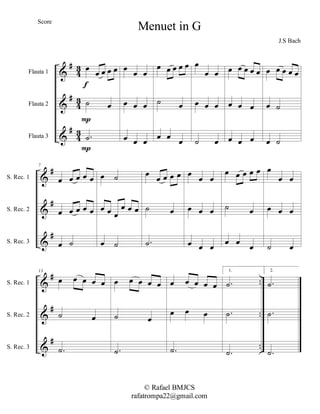 %
%
%
∀
∀
∀
3
2
3
2
3
2
Flauta 1
Flauta 2
Flauta 3
œ
œ œ œ œ
˙ œ
−˙
Ο
Ο
ε
œ
œ œ
œ œ œ
œ œ œ
œ œ œ œ œ
˙ œ
œ œ
œ
œ
œ œ
œ œ œ
˙ œ
œ œ œ œ œ
œ œ œ
œ œ œ
œ œ œ œ œ
œ ˙
œ ˙
%
%
%
∀
∀
∀
S. Rec. 1
S. Rec. 2
S. Rec. 3
7
œ œ œ œ œ
œ œ œ œ œ
œ ˙
œ ˙
œ œ œ
œ œ œ
œ ˙
œ
œ œ œ œ
˙ œ
−˙
œ
œ œ
œ œ œ
œ œ œ
œ œ œ œ œ
˙ œ
œ œ
œ
œ
œ œ
œ œ œ
˙ œ
%
%
%
∀
∀
∀
−−
−−
−−
S. Rec. 1
S. Rec. 2
S. Rec. 3
13
œ œ œ œ œ
˙ œ
−˙
œ œ œ œ œ
˙ œ
−˙
œ œ œ œ œ
œ œ œ
−˙
1.
−˙
−˙
−˙
2.
−˙
−˙
−˙
Menuet in G
J.S Bach
© Rafael BMJCS
rafatrompa22@gmail.com
Score