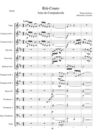 &
&
&
&
&
&
&
&
&
?
?
?
?
b
#
#
##
#
##
#
#
b
b
b
b
4
2
4
2
42
4
2
42
42
4
2
42
4
2
4
2
42
4
2
42
Flute
Clarinet in Bb 1
Clarinet in Bb 2
Alto Sax.
Tenor Sax.
Baritone Sax.
Trumpet in Bb 1
Trumpet in Bb 2
Horn in F
Trombone 1
Trombone 2
Bass Trombone
Tuba
≈ œ. œ. œ. œ. œ.
≈ œ. œ. œ. œ. œ.
≈
œ. œ. œ. œ. œ.
∑
∑
∑
∑
∑
∑
∑
∑
∑
1
∑
Lento
p
p
p
≈ œ. œ. œ. œ. œ.
≈ œ. œ. œ. œ. œ.
≈
œ. œ. œ. œ. œ.
∑
∑
∑
∑
∑
∑
Œ.
J
œ
∑
∑
2
∑
p
˙
˙
˙
œ œ œ œ œ œ ‰
œ œ œ œ œ œ ‰
∑
Œ
œ œ œ
3
Œ œ œ œ
3
˙˙
˙
˙˙
˙
3
œ œ œ œ
3
P
p
p
P
p
p
p
j
œ ‰ Œ
j
œ
‰ Œ
j
œ
‰ ≈
œœ œœ œœ
∑
∑
œ œ œ œ œ
œ œ
œ œ œ
˙˙-
˙˙
-
˙
˙˙
-
œ œ-
4
˙-
f
f
∑
∑
œœ œ œ œ œ
3
‰ J
œ œ œ œ
œ
3
‰ J
œ œ œ œ
3
˙
˙
˙˙
˙˙
˙
˙˙
˙
5
˙
~~~~
Rói-Couro
Dimas Sedícias
Score
Rubinaldo Catanha
Auto da Compadecida
 