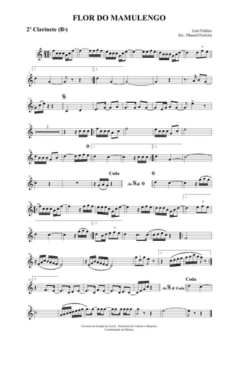 & 42 ..
œ œœ œœœ œ œ œ œ œ œ œ œœ œœœ œ œ œ œ œ œ œ œœ œœ œœ œ
3
œ œ œ
& ..
7
1.
œ
œ
j
œ ‰ Œ
2.
œ
œ ˙ œ Œ ‰. r
œ œ œ
&
13
œ œ œ ≈ Œ
%
œ œ .œ œ œ œ .œ œ œ œ œ œ œ œ œ
j
œ
œ>
‰
& ..
19
2
Œ ≈ œ œ œ œ œ œ œ œ œ ˙ œ œ œ œ œ œ ˙
& ..
26
œ œ œ œ œ œ
ﬁ
œ œ œ œ œ
1.
œ œ œ ≈ œ œ œ
2.
œ œ ˙
&
32
œ Œ ∑ Ao &% ﬁ
Coda
≈ œ œ œ Œ
ﬁ
œ œ œ ≈
œ œ œ
& ..
38
œ œ œ œ œ œ œ œ
≈
œ œ œ œ œ œ œ œ œ œ œ ≈ œ œ œ œ œ œ œ œ œ œ
1.
œ
3
œ œ œ
& .. ..
44
œ œ œ ≈
œ œ œ
2.
œ œ œ
3
œ œ œ œ .œ œ œ œ œ œ Œ ˙
& ..
50
≈œœœœœœœ ˙
≈
œœœœœœœ ˙
3œ œ œ
J
œ ‰
1.
Œ œ œ œ œ œ œ œ œ
J
œ
‰
&
57 2.
Œ .œ œ .œ œ œ œ .œ œ œ œ .œ œ œ œ Ao & Coda%œ œ œ œ Œ
Coda
œ œ
&
64
˙ œœœœœœœœ .œ œ œ œœ œœ œ œœ œ
J
œ
‰ Œ ˙
J
œ ‰ Œ
FLOR DO MAMULENGO
Luiz Fideles
Arr.: Manoel Ferreira
Governo do Estado do Ceará - Secretaria da Cultura e Desporto
Coordenação de Música
2º Clarinete (Bb)
 