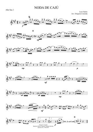 &
##
#
42 Œ ≈œœœ
f
%
œ> œ> œ œn œ œ
œ> œ> œ œn œ œ
œ> œ> œ œn œ œ
J
œn
‰ ≈œœœ œ> œ> œ œn œ œ
&
##
#7
œ> œ> œ œn œœ

œ> œ> œ œn œœ œa ≈œœœ
F
œ œ œ œœ œ œ œ œ œ œ œ œ œ œ œ œ œ œ œ œ œœ
&
###14
œ œ œ œ œ .œ œœœ
œœœ œ œ œ œœ œ œ œ œ œ œ œ œ œ œ œ œ œ œ œ œ œœ œ œ œ œ œ
&
###21 .œ œœ
J
œ ‰ Œ
œ œ
P
œ
Œ Œ
œ œ œ
Œ Œ
œ œ œ
Œ
˙ œ œ ˙
p
˙
&
###32
‰. R
œ œ œ œ œ ˙
‰. R
œ œ œ œ œ ˙
≈
œ. œ œ œ œ
≈
F
Œ ≈
œœœ J
œ ‰ Œ ≈œ œ œ œ œ œ œ
&
##
#40
J
œ ‰ Œ ≈œ. œœœœœ J
œ ‰ Œ ≈œ. œœœœœ ˙ ∑ Œ
œ œ
P
œ
Œ ‰. R
œœ œ œœ ˙
&
##
#
..
50
‰. R
œœ œ œœ ˙
œœœœœœœœ
Œ ‰ J
œ
F
œ œ œ œ .œ œœ œœ œ œœœ œ ‰ J
œ œ œ œ œ
&
##
#
..
59
.œ œ œ œ œ œ œ œ œ
1.
œ ‰ J
œ 2.
D.S. 2x al Codaœ ≈ œ œ œ
f

œa> œ>
Œ
NODA DE CAJÚ
Luiz Fidelis
Diógenes Catunda
Banda de Música Joaquim Catunda Sobrinho
Ipueiras-CE, 27/06/2014
Alto Sax 1
Arr.: Diógenes Catunda
 