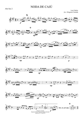 &
##
#
42 Œ ≈ œ œ œ
f
%
œn> œ> œ œ œœ
œn> œ> œ œ œœ
œn œ œ œ œœ
J
œ ‰ ≈
œœœ œn> œ>
œœ œœ
&
##
#7
œn> œ>
œœœœ

œn> œ>
œœœœ œ ≈œœœ
F
œ œ œ œœ œ
œ œ œ œ œ œ œ œ œ
œ œ œ œ œ œ œ œ
&
###14
œ œ œ œ œ .œ œœœ
œ œ œ œ œ œ œœ œ
œ œ œœ œ œ œ œ œ
œ œ œ œ œ œ œœ œ œ œ œ œ
&
###21 .œ œœ
J
œ ‰ Œ œ œ
P
œ Œ Œ œ œ œ Œ Œ œ œ œ Œ ˙ œ œ ˙
p
˙
&
###32
‰. r
œ œœœœ ˙ ‰. r
œ œœœœ ˙ ≈
œ. œœœœ
≈
F
Œ ≈
œœœ J
œ ‰ Œ ≈œœœœœœœ J
œ ‰ Œ
&
##
#41
≈œ. œ œ œ œœ J
œ ‰ Œ ≈œ. œ œœ œœ ˙ ∑ Œ œ œ
P
œ Œ ‰. r
œ œ œ œ œ
˙
&
##
#
..
50
‰. r
œ œœœœ ˙
œœœœœœœœ Œ ‰ J
œ
F
œ œ œ œ .œ œœ œœ œ œœœ œ ‰ J
œ œ œ œ œ
&
##
#
..
59
.œ œ œ œ œ œ œ œ œ
1.
œ
‰ J
œ 2.
D.S. 2x al Codaœ ≈ œ œ œ
f

œ
>
œ
>
Œ
NODA DE CAJÚ
Luiz Fidelis
Diógenes Catunda
Banda de Música Joaquim Catunda Sobrinho
Ipueiras-CE, 27/06/2014
Alto Sax 2
Arr.: Diógenes Catunda
 