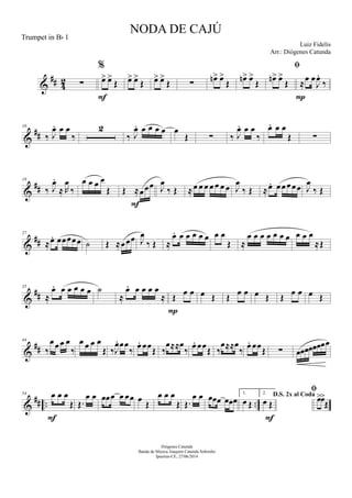 &
## 42 ∑
%
œ> œ>
Œ
F
œ> œ>
Œ œ> œ>
Œ ∑
œn> œ>
Œ
œn> œ>
Œ

œn> œ>
Œ ≈
œ œ
J
œ.
‰
P
&
##
10
‰ J
œ. œ œ
‰
2
‰ J
œ. œ œ œ œ œ
Œ ∑ ‰ J
œ. œ œ
‰
œ. œ œ
Œ ∑
&
##
19
‰ J
œ.
≈ R
œ
‰
œ œ œ œ
Œ Œ ≈œœœ
F
J
œ
‰ Œ ≈œ œ œ œ œ œ œ J
œ
‰ Œ ≈œ. œœœœœ J
œ
‰ Œ
&
##
27
≈œ. œœœœœ ˙ Œ ≈œœœ J
œ
‰ Œ ≈
œ. œ œ œ œ œ œ œ
Œ ≈
œ œ œ œ œ œ œ œ œ œ
≈Œ
&
##
35
≈
œ. œ œ œ œ œ ˙
≈
œ. œ œ œ œ
≈ Œ
œ œ
P
œ Œ Œ
œ œ œ Œ Œ
œ œ œ Œ
&
##
44
‰
œœœ œ
‰
œ œ œ œ
Œ ‰J
œ. œœ
‰
œ. œœŒ ‰
œ≈≈œ
‰
œ. œœŒ ‰
œ≈≈œ
‰
œ. œœŒ ∑ œœœœœœœœ
&
## .. ..
54 œ œ œ
Œ
F
Œ.
œ œ œœœ œ œœ œ
Œ
œ œ œ
Œ Œ.
œ œ œœœ œœœ
1.
œ Œ
2. D.S. 2x al Coda
œ Œ
F

œ>œ>
Œ
NODA DE CAJÚ
Luiz Fidelis
Diógenes Catunda
Banda de Música Joaquim Catunda Sobrinho
Ipueiras-CE, 27/06/2014
Trumpet in Bb 1
Arr.: Diógenes Catunda
 