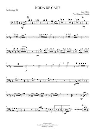 ? ## 42 Œ ≈œœœ
F
%
œn> œ>
Œ
œn> œ>
Œ
œn> œ>
Œ
œ>œ>
≈œœ œ œn œ
Œ
œn œ
Œ

œn œ
Œ
œ
Œ
P
? ##
10
‰ J
œ. œ œ
‰
œ œ œ
Œ ∑ ‰ J
œ. œ œ œ œ œ
Œ ∑ ‰ J
œ. œ œ
‰
œ œ œ
Œ ∑
? ##
19
‰ J
œ.
≈ R
œ
‰
œ œ œ œ
Œ ∑ Œ
œ œ
P
œ œ. œ œ œ œ.
Œ
œ œ œ
œ. œ œ œ œ.
Œ
œ œ œ
œ. œ œ œ œ.
? ##
28 2
˙
p
˙ ˙ ˙ ˙ œ œ ˙
≈
œ. œ œ œ œ
≈
? ##
38
Œ
œ œ œ
Œ Œ
œ œ œ
Œ Œ
œ œ œ
Œ ∑ Œ ≈ œ œ œ
F
J
œ
‰ Œ
? ## ..
47
≈
œœœœœœ œ œ
Œ ≈
œœœœœœœ œœœ
≈Œ ≈
œœœœœœ ˙
∑ ∑ ≈œœœœ
F
? ## ..
56
œ œ œ œ œ Œ ∑ ≈œœœœ œ œ œ œ
1.
œ Œ
2.
D.S. 2x al Codaœ ≈œœœ
F
 œ> œ>
Œ
NODA DE CAJÚ
Luiz Fidelis
Diógenes Catunda
Banda de Música Joaquim Catunda Sobrinho
Ipueiras-CE, 27/06/2014
Euphonium Bb
Arr.: Diógenes Catunda
 