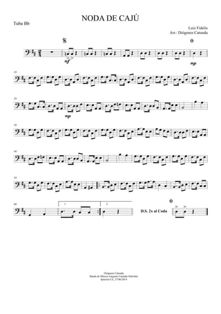 ? ## 42 ∑
%
œn
>
œ
>
Œ
F
œn œ Œ œn œ Œ œ œ Œ œ œ Œ œ œ Œ

œ œ Œ œ Œ
P
? ##
10
.œ œœ œ .œ œœ œ .œ œœ œ .œ œœ œ .œ œ
.œ œ .œ œœ œ .œ œœ œ .œ œœ œ .œ œœ œ .œ œœ œ
? ##
20
.œ œ
.œ œ .œ œœ œ .œ œœ œ
P
.œ œ
œ œ .œ œœ œn .œ œ
œ œ .œ œœ œ .œ œ
œ œ ˙
œ œ
? ##
30
.œ œœ œ .œ œœ œ .œ œœ œ .œ œœ œ .œ œœ œ .œ œœ œ .œ œœ œ œ œ œ œ .œ œœ œ .œ œ
œ œ
? ##
40
.œ œœ œn .œ œœ œ .œ œœ œ .œ œœ œ ˙
œ œ .œ œœ œ .œ œœ œ .œ œœ œ .œ œœ œ
? ## ..
50
.œ œœ œ .œ œœ œ .œ œœ œ œ œ# .œ œœ œ .œ œœ œ .œ œ .œ œ
œ œ .œ œœ œ .œ œœ œ
? ## ..
60
œ œ
1.
.œ œ œ œ
2.
D.S. 2x al Codaœ Œ

œ
>
œ
>
Œ
NODA DE CAJÚ
Luiz Fidelis
Diógenes Catunda
Banda de Música Joaquim Catunda Sobrinho
Ipueiras-CE, 27/06/2014
Tuba Bb
Arr.: Diógenes Catunda
 