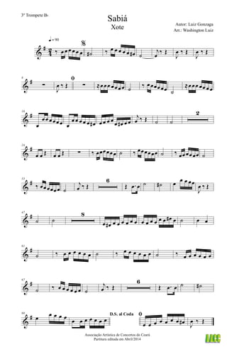&
#
4
2 ‰ œ œ œ œ œ œ
q = 90
%
˙# ‰ œ œ œ œ œ œ# ˙
j
œ
‰ Œ
J
œ ‰ Œ
J
œ ‰ Œ
&
#8
∑
ﬁ
J
œ ‰ Œ ∑ ≈œœœ œœœœ ˙ ‰ œœœœœœ ˙
≈œœœ œœ œœ
&
#16
œ
œœ œœœœ œ
œ œ œ œ œ œ# œ œ œ œ œ œ# œ œ
j
œ ‰ Œ ˙ ˙
2
&
#24
œ œ Œ œ œ Œ ∑ ‰ œœœœœœ ˙ ‰ œœœœœœ ˙ ‰ œœœœœœ ˙
&
#33
‰ œœœœœœ ˙
j
œ ‰ Œ
6
Œ .œ œ ˙ ˙# œ œ œ œœ
J
œ ‰ Œ
&
#47
˙ ˙
8
œ œ# œ œ œ œ œ œ œ œ œ œ œ œ œ# œ ˙ œ œ
&
#61
˙ ‰ œ œ œ œ œ œ ˙ ‰ œ œ œ œ œ œ ˙ ‰ œ œ œ œ œ œ
&
#67
˙ ‰ œ œ œ œ œ œ ˙
j
œ ‰ Œ
6
Œ .œ œ ˙ ˙#
&
#80
œ œ œ œ œ D.S. al Coda
œ œ œ œ œ œ œ
ﬁ
œ œ œ œ œ œ œ œ# J
œ ‰ Œ
Sabiá
Autor: Luiz Gonzaga
Associação Artística de Concertos do Ceará
Partitura editada em Abril/2014
3º Trompete Bb
Arr.: Washington Luiz
Xote
 