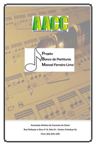  
 
 
 
 
 
 
 
 
 
 
 
 
 
 
 
 
 
 
 
 
 
 
 
 
Associação Artística de Concertos do Ceará
Rua Perboyre e Silva nº 111, Sala 211 - Centro, Fortaleza-Ce
Fone: (85) 3252-3378
Projeto
Banco de Partituras
Manoel Ferreira Lima
 
