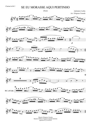 &
##
#
4
2
œ œ œ œ œ œ œ œ œ œ œ œ œ œ œ œ œ œ œ œ œ œœœœ œ œ œ œ œ œ œ œ œ œœœœ œ
&
##
#7
œ œ# œ œ œ œ œ œ# œ œ œ œn
J
œ ‰
œ œ œ œ œ œ œ œ œ œ œ œ œ œ œ œ œ œ œ œ œ œ œ œ œ œ
&
##
#
..
13
œ œ œ œ œ œ œ œ œ œ œ œ œ œ œ œ œ# œ œ œ œ‹ œ œ œ œ
Œ
˙
p
˙
&
###
..
19
œ œ œ ˙ œ
œ œ œ .œ œ œ œ œ œ œ ˙ œ œ œ œ
J
œ ‰
&
###25 œ œ œ œ œ œ œ œ œ œ œ œ œ œ œ œ œ œ œ .œ œ œ œ œ
J
œ
‰ œ œ œ œ œ œ œ œ œ œ œ œ œ œ# œ
&
###31
œ œ ≈
œ œ œ œ œ œ
Œ
œ œ œ œ œ œ œ œ œ œ œ œ œ œ œ œ œ œ œ .œ œ œ œ œ
J
œ ‰
&
###37 3
≈
œ œ œ œ œ œ œ ˙ ˙ œ œ
D.C. al Coda

.œ ‰
œ œ œ œ œ œ œ œ œ œ œ œ œ œ œ œ œ œ œ œ œ œ œ œ œ œ œ œ œ œ œ œ œ
&
##
#51 œ œ œ œ œ œ œ œ# œ œ œ œ œ œ# œ œ œ œn
J
œ ‰
œ œ œ œ œ œ œ œ œ œ œ œ œ œ œ œ œ œ œ œ
&
##
#57 œ œ œ œ œ œ œ œ œ œ œ œ œ œ œ œ œ œ œ
œ# œ œ œ œ œ œ œ œ> œ> œ> œ>
Œ
SE EU MORASSE AQUI PERTINHO
Adelmário Coelho
Maestro Diógenes Catunda
Banda de Música Joaquim Catunda Sobrinho
Ipueiras-CE, 01/0/2014
Clarinet in Bb 2
Arr.: Diógenes Catunda
(Xote)
 