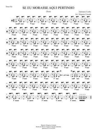  4
2
.œ œœ œ
‰
j
f Œ
x x x x x x
‰.
R
œœ œ
‰
j
f Œ
x x x x x x
‰.
R
œœ œ
‰
j
f Œ
x x x x x x
‰.
R
œ œ œ
‰
j
f Œ
x x x x x x
‰.
R
œœ œ
‰
j
f Œ
x x x x x x
‰.
R
œœ œ
‰
j
f Œ
x x x x x x
‰.
R
œœ œ
‰
j
f Œ
x x x x x x

8
‰.
R
œœ œ
‰
j
f Œ
x x x x x x
‰.
R
œœ œ
‰
j
f Œ
x x x x x x
‰.
R
œœ œ
‰
j
f Œ
x x x x x x
‰.
R
œœ œ
‰
j
f Œ
x x x x x x
‰.
R
œœ œ
‰
j
f Œ
x x x x x x
‰.
R
œœ œ
‰
j
f Œ
x x x x x x
‰.
R
œœ œ
‰
j
f Œ
x x x x x x
‰.
R
œœ œ
‰
j
f Œ
x x x x x x
 ..
16
‰.
R
œœ œ
‰
j
f Œ
xxx xxx
‰.
R
œœ œ
‰
j
f Œ
xxx xxx
‰.
R
œœ œ
‰
j
f Œ
xxx xxx
‰.
R
œœ œ
‰
j
f Œ
xxx xxx
‰.
R
œœ œ
‰
j
f Œ
xxx xxx
‰.
R
œœ œ
‰
j
f Œ
xxx xxx
‰.
R
œœ œ
‰
j
f Œ
xxx xxx
‰.
R
œœ œ
‰
j
f Œ
x x x x x x
 ..
24
‰.
R
œœ œ
‰
j
f Œ
xxx xxx
‰.
R
œœ œ
‰
j
f Œ
xxx xxx
‰.
R
œœ œ
‰
j
f Œ
xxx xxx
‰.
R
œœ œ
‰
j
f Œ
xxx xxx
‰.
R
œœ œ
‰
j
f Œ
xxx xxx
‰.
R
œœ œ
‰
j
f Œ
xxx xxx
‰.
R
œœ œ
‰
j
f Œ
xxx xxx
‰.
R
œœ œ
‰
j
f Œ
xx x x xx

32
‰.
R
œœ œ
‰ j
f Œx x x x x x
‰.
R
œœ œ
‰ j
f Œx x x x x x
‰.
R
œœ œ
‰ j
f Œx x x x x x
‰.
R
œœ œ
‰ j
f Œx x x x x x
‰.
R
œœ œ
‰ j
f Œx x x x x x
‰.
R
œœ œ
‰ j
f Œx x x x x x
‰.
R
œœ œ
‰ j
f Œx x x x x x
‰.
R
œœ œ
‰ j
f Œx x x x x x

40
‰.
R
œœ œ
‰ j
f Œx x x x x x
‰.
R
œœ œ
‰ j
f Œx x x x x x
‰.
R
œœ œ
‰ j
f Œx x x x x x
‰.
R
œœ œ
‰ j
f Œx x x x x x
D.C. al Coda

‰.
R
œ œ œ
‰ j
f Œxxx xxx

.œ œ œ œ
‰
j
f Œxxx xxx
‰.
R
œœ œ
‰ j
f Œx x x x x x

48
‰.
R
œœ œ
‰ j
f Œ
x x x x x x
‰.
R
œœ œ
‰ j
f Œ
x x x x x x
‰.
R
œœ œ
‰ j
f Œ
x x x x x x
‰.
R
œœ œ
‰ j
f Œ
x x x x x x
‰.
R
œœ œ
‰ j
f Œ
x x x x x x
‰.
R
œœ œ
‰ j
f Œ
x x x x x x
‰.
R
œœ œ
‰ j
f Œ
x x x x x x
‰.
R
œœ œ
‰ j
f Œ
x x x x x x

56
‰.
R
œ œ œ
‰
j
f Œx x x x x x
‰.
R
œ œ œ
‰
j
f Œx x x x x x
‰.
R
œ œ œ
‰
j
f Œx x x x x x
‰.
R
œ œ œ
‰
j
f Œx x x x x x
‰.
R
œ œ œ
‰
j
f Œx x x x x x x
œ
œ
> xœ
œ
> xœ
œ
> xœ
œ
>
Œ
SE EU MORASSE AQUI PERTINHO
Adelmário Coelho
Maestro Diógenes Catunda
Banda de Música Joaquim Catunda Sobrinho
Ipueiras-CE, 01/0/2014
Drum Set
Arr.: Diógenes Catunda
(Xote)
 