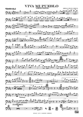 ? bbb c J
œ ‰ Œ ˙>
J
œ ‰ Œ ˙> œ ‰ œ ‰ œ ‰ œ ‰ œ ‰ œ ‰ J
œ ‰ œ> œ ≈ œ. œ. œ œ œ œ> œ
œ
œ3 3
? bbb
6
œ ≈ œ. œ. œ œ œ œ> œ
œ
œ3 3 œ œ œ œ
œ
œ œ œ œ œ
œ
œ3 3 3 3 œ ≈ œ. œ. œ ≈ œ. œ.
J
œ
‰ Œ
? bbb
9
œ œ œ œ œ œ œ œ œ œ œ œ3
3 3
3 œ œ œ œ œ œ ˙b>3 3
J
œ ‰ Œ J
œ ‰ Œ œ œ ‰ œ ‰ œ ‰ œ ‰ J
œ .œ œ ˙{1}
? bb
b
14
‰ J
œ .œ œ ˙ ˙ .œn ‰ ‰
œ œ œ .œ œ œ œ œ œ .œ œ ˙ ‰ J
œ .œ œ ˙
?
bb
b
19
œ œ œ œ> œ œ œ
J
œ
‰ ‰
œ œ œ
J
œ ‰ Œ œ .œn œ œ .œ œ{2}
œ .œ œ œ
Œ œ .œn œ œ .œ œ
? bbb
24
œ .œ œn œ
Œ ‰ J
œ .œ œ
˙{3}
‰ J
œ .œ œ
˙ ˙ .œn ‰ ‰
œ œ œ .œ œ œ œ
? bb
b
29
œ
œ .œ œ ˙ ‰ J
œ .œ œ ˙ œ œ œ œ> œ œ œ
J
œ
‰ ‰
œ œ œ œ œ œ œ ˙> ˙>
? bbb
34
˙
>
˙>
.œ œ .œ œ .œ œ .œ œ
œ ≈
œ œ ≈ œ
œ œ .œ# œ J
œ.
‰
œ> œ œ .œ# œ
?
bb
b
38
%
J
œ.
‰
œ> œ œ .œ œ œ .œ œ œ œ ˙ œ œ .œ œ J
œ.
‰
œ> œ œ .œ œ J
œ.
‰
œ> œ œ .œ œ
? bb
b
43
œ .œ œ œ> œ> ˙
J
œ
‰ Œ
TUTTI .œ œ .œ œ œ œ .œ œ .œ œ
J
œ ‰
.œ œ .œb œ .œ œ .œ œ .œ œ
? bbb ..
48
œ ≈ œ œ œ œ
J
œ
‰ Œ
3
J
œ
‰
œ œ œ ˙n3{4}
J
œ ‰ œb œ œ ˙
3
1.
‰
œ œ œ œ œ œ œ
?
bbb .. ..
52
‰
œ œn œ œ œ œ ˙b 2.
‰
œ œ œ .œ œ .œ œ
J
œ ‰ Œ Œ ‰ j
œ
ﬁ
J
œ ‰ .œ œ
J
œ
‰
.œ œ{5}
? bbb
56
.œ œn œ œ ‰ ‰ œ J
œ ‰
.œ œ
J
œ
‰
.œ œ .œ œ œ œ ‰ ‰ œ
j
œ ‰ ‰ œn œ J
œ
‰
.œ œ
? bbb ..
60
J
œ
‰ .œ œ œ œ œ œn .œ> œ .œ> œ .œ> œ .œ> œ
1.
J
œ ‰ Œ Œ ‰ j
œ
2.
œ .œ œœ Œ
? bbb ı
7{6}
(TAMBORES)
AL % Y ﬁ
¶Fine®
ﬁ
Ó ‰ J
œ .œ# œ
J
œ ‰
.œ œ œ Œ
viva mi puebloviva mi puebloviva mi puebloviva mi pueblo(MARCHA POLICIAL) ARREGLO: MIGUEL GARBAY B.
EDGAR LUIS PAREDES MENDEZ
TROMBON SOLO
 