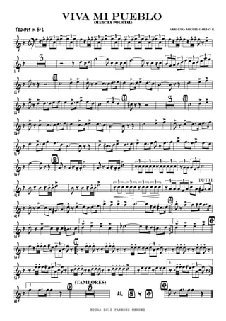 & b c œ ≈œ. œ. œœœœ> œ
œ
œ3 3 œ ≈œ. œ. œœœœ> œ
œ
œ3 3 œœœœ
œ
œœœœœ
œ
œ3 3 3 3 œ ≈œ. œ. œ ≈œ. œ.
J
œ
‰ œ>
& b
5
ı
3
Ó Œ œ ≈œ ˙
J
œ
‰ œ ≈œ ˙
J
œ
‰ œ ≈œ œ œ œ œ œ œ œ œ œ œ œ œ3 3 3 3
& b
12
J
œ ‰ Œ Ó ˙ œ> œ>{1}
J
œ>
‰ œ .œ œ .œ œ œ .œ> œœ> .œ œ ˙
J
œ ‰ Œ ˙ œ> œ>
& b
18
J
œ>
‰ œ> .œ œ .œ œ œ .œ> œœ> .œ œ ˙ œ œ œ3
J
œ# ‰ Œ Ó
{2}
ı
3
˙ œ> œ>{3}
& b
26
J
œ>
‰ œ> .œ œ .œ œ œ .œ> œœ> .œ œ ˙
J
œ ‰ Œ ˙ œ> œ>
J
œ>
‰ œ> .œ œ .œ œ
& b
31
œ .œ> œœ .œ œ ˙
J
œ ‰ Œ œ> .œ# œœ> .œ œ œ> .œ œ
J
œ
‰
.œ œ œ> .œ œœ> .œ œ
& b
36
˙
J
œ ‰ Œ j
œ ‰ œ ≈œ. œ. ˙>% j
œ ‰ œ ≈œ. œ.
˙>
‰œœœœœ‰œœœœœ
3 3 3 3
‰œœœœœ˙
3 3
& b
41
J
œ ‰ œ ≈ œ. œ. ˙>
J
œ ‰ œ ≈ œ. œ. ˙>
‰ œ œ œ œ œ ‰ œ œ œ œ œ
3 3 3 3
‰ œ œ œ œ œ œ>
œ .œ# œ
3 3 TUTTI
& b ..
45
J
œ. ‰ œ> œ œ .œ# œ J
œ.
‰ œ> œ œ .œ œ œ> œ> œ> œ> ˙ œ ≈œ .œ# œ J
œ.
‰ œ> œ ≈œ .œ œ{4}
& b ..
50
J
œ.
‰ œ> œ ≈ œ .œn œ
1.
œ> œ> œ> œ> ˙b œ ≈ œ .œ# œ
2.
œ> œ> œ> œ>
& b ..
54
œ ≈œ. œ. œ ≈œœ
œœ J
œ
‰
3
ﬁ
‰ œ. œ.
J
œ.
‰ ‰
œ. œ.
J
œ.
‰
{5}
‰ . œ. œ. œ ≈œœœ œ J
œ ‰
3
‰ œ. œ.
J
œ.
‰ ‰ œ. œ.
J
œ.
‰
& b ..
58
‰ .œ. œ. œ≈œœ
œœJ
œ
‰
3
‰œ. œ.
J
œ.
‰‰œ. œ.
J
œ.
‰ ‰ œ. œ. œ. œ. ˙>
‰œ ‰œ ‰œ ‰ œ
1.
‰ .œ. œ. œ≈œœ
œœJ
œ
‰
3
& b
63
2.
œ .œ œ œ Œ
ﬁ
ı
8{6}
(TAMBORES)
% ﬁAL Y J
œ ‰
.œ œ œ Œ
viva mi puebloviva mi puebloviva mi puebloviva mi pueblo(MARCHA POLICIAL)
Trumpet in Bb 1 ARREGLO: MIGUEL GARBAY B.
EDGAR LUIS PAREDES MENDEZ
 