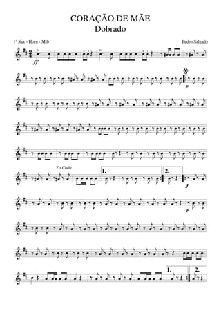 ===========================&
## 24
>
ƒ
œ»»»»
. œ»»»»
J »»»»
»»»»
»»»»
»»»»
œ œ œ œ .»»»»
»»»»
œ .œ Œ >œ»»»»
. œ»»»»
J »»»»
»»»»
»»»»
»»»»
œ œ œ œ .»»»»
»»»»
œ .œ Œ ‰ ««««
««««
#ˆˆ ˆ««««
««««
ˆ ‰ #ˆ««««
j ‰ ˆ««««
j
===========================&
## ‰ œ»»»»
J ‰ œ»»»»
J ‰ œ»»»»
J ‰ œ»»»»
J ‰#ˆ««««
j‰ ˆ««««
j ‰ #ˆ««««
j‰ ˆ««««
j »»»»
»»»»
œ œ ‰ œ»»»»
J ‰ œ»»»»
J ‰ œ»»»»
J ‰ œ»»»»
J ‰ œ»»»»
J ‰ œ»»»»
J ‰ œ»»»»
J
p
‰ œ»»»»
J ‰ œ»»»»
J
““{
%
===========================&
## ‰ œ»»»»
J ‰ œ»»»»
J ‰ œ»»»»
J ‰ œ»»»»
J ‰ œ»»»»
J ‰ œ»»»»
J ‰#ˆ««««
j‰ ˆ««««
j ‰ #ˆ««««
j ‰ ˆ««««
j ‰ #ˆ««««
j‰ ˆ««««
j ‰ #ˆ««««
j‰ ˆ««««
j ‰#ˆ««««
j ‰ ˆ««««
j
===========================&
## ‰#ˆ««««
j‰ ˆ««««
j ‰#ˆ««««
j‰ ˆ««««
j ‰#ˆ««««
j‰ ˆ««««
j ‰ »»»»
»»»»
œœœ»»»»
»»»»
œ ‰ œ»»»»
J ‰ œ»»»»
J ‰ œ»»»»
J ‰ œ»»»»
J ‰ œ»»»»
J ‰ œ»»»»
J ‰ œ»»»»
J ‰ œ»»»»
J ‰ œ»»»»
J ‰ œ»»»»
J
===========================&
## ‰ »»»»
»»»»
œ œ œ»»»»
»»»»
œ ‰ »»»»
»»»»
œ œœ»»»»
»»»»
œ ‰ »»»»
»»»»
œ œœ»»»»
»»»»
œ œ»»»»
J ‰ Œ ‰ œ»»»»
J ‰ œ»»»»
J ‰ œ»»»»
J ‰ œ»»»»
J ‰ œ»»»»
J ‰ œ»»»»
J ‰ œ»»»»
J ‰ œ»»»»
J
===========================&
## ‰#ˆ««««
j‰ ˆ««««
j ‰#ˆ««««
j‰ ˆ««««
j œ»»»»
»»»»
»»»»
œ œ œ»»»»
»»»»
œ œ»»»»
J ‰ Œ ‰ œ»»»»
J ‰ œ»»»»
J ‰ œ»»»»
J‰ œ»»»»
J œ»»»»
J ‰ Œ
f
‰ ˆ««««
j‰ ˆ««««
j
To Coda
1.
””{
2.
““{
===========================&
## ‰ ˆ««««
j ‰ ˆ««««
j ‰ œ»»»»
J ‰ œ»»»»
J ‰ œ»»»»
J ‰ œ»»»»
J ‰ ˆ««««
j ‰ ˆ««««
j ‰ ˆ««««
j ‰ ˆ««««
j ‰ ˆ««««
j ‰ ˆ««««
j ˆ««««
j‰ Œ
p
‰ œ»»»»
J ‰ œ»»»»
J
===========================&
## ‰ œ»»»»
J ‰ œ»»»»
J ‰ ˆ««««
j ‰ ˆ««««
j ‰ ˆ««««
j‰ ˆ««««
j ‰ ˆ««««
j ‰ ˆ««««
j ‰ ˆ««««
j‰ ˆ««««
j ‰ ˆ««««
j‰ ˆ««««
j ‰ ˆ««««
j‰ ˆ««««
j ‰ ˆ««««
j ‰ ˆ««««
j
===========================&
## ‰ ˆ««««
j‰ ˆ««««
j ‰ œ»»»»
J ‰ œ»»»»
J ‰ œ»»»»
J ‰ œ»»»»
J ‰ ˆ««««
j‰ ˆ««««
j ‰ ˆ««««
j‰ ˆ««««
j ‰ ˆ««««
j‰ ˆ««««
j ˆ««««
j‰ Œ œ»»»»
»»»»
»»»»
œ œ œ»»»»
»»»»
œ
===========================&
## œ»»»»
Œ ˆ««««
««««
««««
ˆ ˆ ˆ««««
««««
ˆ ˆ«««« Œ ‰ ˆ««««
j‰ ˆ««««
j ‰ ˆ««««
j ‰ ˆ««««
j ˆ««««
««««
««««
ˆ ˆ ˆ««««
««««
ˆ ˆ««««
j ‰ Œ ˆ««««
j‰ Œ
””{
1. 2.
CORAÇÃO DE MÃE
Dobrado
1º Sax - Horn - Mib Pedro Salgado
 