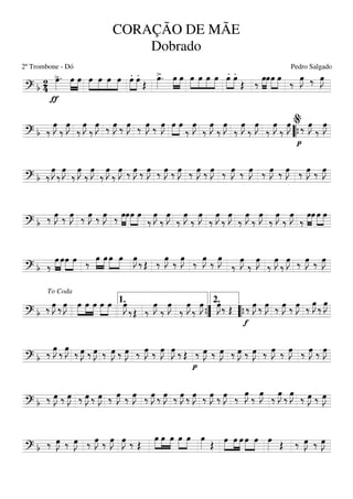 ===========================? b 24
>
ƒ
œ»»»»
. œ»»»»
»»»»
œ »»»»
»»»»
»»»»
»»»»
œ œ œ œ .»»»»
»»»»
œ .œ
Œ
>œ»»»»
. œ»»»»
»»»»
œ »»»»
»»»»
»»»»
»»»»
œ œ œ œ .»»»»
»»»»
œ .œ
Œ ‰ »»»»
»»»»
œœœ»»»»
»»»»
œ ‰ œ»»»»
J ‰ œ»»»»
J
===========================? b ‰
œ»»»»
J
‰
œ»»»»
J
‰
œ»»»»
J
‰
œ»»»»
J ‰ œ»»»»
J ‰ œ»»»»
J ‰ œ»»»»
J ‰ œ»»»»
J »»»»
»»»»
œ œ
‰
œ»»»»
J
‰
œ»»»»
J
‰
œ»»»»
J
‰
œ»»»»
J
‰
œ»»»»
J
‰
œ»»»»
J
‰
œ»»»»
J
p
‰ œ»»»»
J
‰
œ»»»»
J
““{
%
===========================? b ‰
œ»»»»
J
‰
œ»»»»
J
‰
œ»»»»
J
‰
œ»»»»
J
‰
œ»»»»
J
‰
œ»»»»
J ‰ œ»»»»
J ‰ œ»»»»
J ‰ œ»»»»
J ‰ œ»»»»
J ‰ œ»»»»
J ‰ œ»»»»
J ‰ œ»»»»
J ‰ œ»»»»
J ‰ œ»»»»
J ‰ œ»»»»
J ‰ œ»»»»
J ‰ œ»»»»
J
===========================? b ‰ œ»»»»
J ‰ œ»»»»
J ‰ œ»»»»
J ‰ œ»»»»
J ‰ »»»»
»»»»
œœœ»»»»
»»»»
œ
‰
œ»»»»
J
‰
œ»»»»
J
‰
œ»»»»
J
‰
œ»»»»
J
‰
œ»»»»
J
‰
œ»»»»
J
‰
œ»»»»
J
‰
œ»»»»
J
‰
œ»»»»
J
‰
œ»»»»
J
‰
»»»»
»»»»
œœ œ»»»»
»»»»
œ
===========================? b ‰
»»»»
»»»»
œ œœ»»»»
»»»»
œ ‰ »»»»
»»»»
œ œ œ»»»»
»»»»
œ œ»»»»
J ‰ Œ ‰ œ»»»»
J ‰ œ»»»»
J ‰ œ»»»»
J ‰ œ»»»»
J
‰
œ»»»»
J
‰
œ»»»»
J
‰
œ»»»»
J
‰
œ»»»»
J ‰ œ»»»»
J ‰ œ»»»»
J
===========================? b ‰ œ»»»»
J ‰ œ»»»»
J œ»»»»
»»»»
»»»»
œ œ œ»»»»
»»»»
œ œ»»»»
J
‰Œ ‰
œ»»»»
J
‰
œ»»»»
J
‰
œ»»»»
J
‰
œ»»»»
J œ»»»»
J‰ Œ
f
‰ œ»»»»
J ‰ œ»»»»
J ‰ œ»»»»
J ‰ œ»»»»
J ‰ œ»»»»
J ‰ œ»»»»
J
To Coda
1.
””{
2.
““{
===========================? b ‰ œ»»»»
J ‰ œ»»»»
J ‰ œ»»»»
J ‰ œ»»»»
J ‰ œ»»»»
J ‰ œ»»»»
J ‰ œ»»»»
J ‰ œ»»»»
J œ»»»»
J ‰ Œ
p
‰ œ»»»»
J ‰ œ»»»»
J ‰ œ»»»»
J ‰ œ»»»»
J ‰ œ»»»»
J ‰ œ»»»»
J ‰ œ»»»»
J ‰ œ»»»»
J
===========================? b ‰ œ»»»»
J ‰ œ»»»»
J ‰ œ»»»»
J ‰ œ»»»»
J ‰ œ»»»»
J ‰ œ»»»»
J ‰ œ»»»»
J ‰ œ»»»»
J ‰ œ»»»»
J ‰ œ»»»»
J ‰ œ»»»»
J ‰ œ»»»»
J ‰ œ»»»»
J ‰ œ»»»»
J ‰ œ»»»»
J ‰ œ»»»»
J ‰ œ»»»»
J ‰ œ»»»»
J
===========================? b ‰ œ»»»»
J ‰ œ»»»»
J ‰ œ»»»»
J ‰ œ»»»»
J œ»»»»
J ‰ Œ
œ»»»»
»»»»
»»»»
œ œ œ»»»»
»»»»
œ œ»»»» Œ
œ»»»»
»»»»
»»»»
œ œ œ»»»»
»»»»
œ œ»»»» Œ ‰ œ»»»»
J ‰ œ»»»»
J
CORAÇÃO DE MÃE
Dobrado
2º Trombone - Dó Pedro Salgado
 