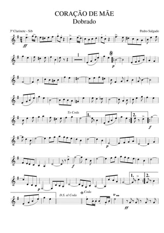===========================&
# 24
>
ƒ
œ»»»»
. œ»»»» »»»»
œ »»»» »»»
»»»»
»»»»œ #œ œ œ .»»»» »»»»
œ .œ Œ
>œ»»»»
. œ»»»» »»»»
œ »»»»
»»»»
»»»»
»»»»
œ œ œ œ
.
»»»» »»»»
œ .
œ Œ
>œ»»»»
. œ»»»»
J »»»»»
»»»»»
»»»»
»»»»
#œ œ œ œ œ»»»»
J œ»»»»
œ»»»»
J
ll ll ll ll ll ll ll ll ll
===========================&
# œ»»»» œ»»»»
œ»»»»
J #œ»»»»
œ»»»»
J œ»»»» œ»»»»
œ»»»»
J ‰ Œ
1
«««««««
««««««
«««««
««««
ˆ ˆ ˆ ˆ œ»»»» œ»»»»
p
˙»»»»
˙»»»» «««««
«««««
«««««
««««
ˆ ˆ ˆ ˆ ˆ««««
ˆ««««
ll ll ll ll ll ll ““{ ll
%
ll ll ll
===========================&
#
˙««««
ˆ«««« œ»»»»
»»»» »»»» »»»
»»»»
œ œ #œ œ œ»»»» œ»»»» #˙»»»»
»»»»
»»»»
»»»»»
»»»»
œ œ œ #œ œ»»»»
J ˆ«««« ˆ««««
j ˆ«««« œ»»»» ˆ««««
j œ»»»»
. ˙»»»»ll ll ll ll ll ll ll ll ll ll
===========================&
#
«««««««
««««««
«««««
««««
ˆ ˆ ˆ ˆ œ»»»» œ»»»» ˙»»»»
»»»»
»»»»»
»»»»
»»»»
œ œ œ œ #ˆ«««« œ»»»»
œ»»»»
J œ»»»»
bœ»»»»
J ˙»»»»
œ»»»»
J ˆ«««« œ»»»»
J œ»»»»
J œ»»»»
œ»»»»
J œ»»»» œ»»»»ll ll ll ll ll ll ll ll ll ll
===========================&
# œ»»»»
J œ»»»»
œ»»»»
J œ»»»»
œ_»»»» œ»»»»
J #œ»»»»
œ»»»»
J œ»»»»
œ»»»» ˙»»»»
œ»»»»
J‰ œ»»»» «««««««
««««««
«««««
««««
ˆ ˆ ˆ ˆ œ»»»» œ»»»»
œ»»»»
J ‰ >œ»»»»
f
˙»»»»
ll ll ll llll
To Coda
llll ll
1.
ll ””{
2.
““{ ll
===========================&
# œ»»»»
J œ»»»» œ»»»»
J ˙»»»»
œ»»»»
œ»»»»
»»»»
œ »»»»
»»»»
»»»»
»»»»
œ_ œ œ œ œ»»»» œ»»»»
˙»»»»
œ»»»» œ»»»»
p
˙««««
««««
««««
««««
««««
ˆ ˆ ˆ ˆ ˙««««
ˆ«««« ˆ««««
ll ll ll ll ll ll ll ll ll ll ll
===========================&
#
««««
««««
««««
««««ˆ ˆ ˆ ˆ_ ˆ_««««
ˆ__««««« ˙««««
ˆ««««
j
‰ >œ»»»»
f
˙»»»»
œ»»»»»
J œ»»»» œ»»»»
J ˙»»»»
œ»»»»
œ»»»»
»»»»
œ »»»»
»»»»
»»»»
»»»»
œ_ œ œ œ œ»»»» œ»»»»
˙»»»»ll ll ll ll ll ll ll ll ll ll ll
===========================&
# ««««
«««««««
«««««««
««««««««ˆ
ˆ ˆ_ ˆ_
p ˙
___««««««
«««««« «««
««««
««««
ˆ
___ ˆ_ ˆ_ ˆ__ ˙««««
««««
«««««
«««««
««««ˆ ˆ_ ˆ__ ˆ_ ˙__«««««
«««««««« «««
««««
«««««
ˆ__
ˆ ˆ ˆ ˙««««
ˆ««««
j‰
>
œ»»»» ˆ««««
j‰ œ»»»»ll ll ll ll ll ll ll ll ””{
1.
ll
2.
===========================&
#
«««««««
««««««
«««««
««««
ˆ ˆ ˆ ˆ œ»»»» œ»»»»
.œ»»»» »»»»
»»»»
.œ .œ .ˆ««««
«««««
««««
.ˆ .ˆ
Ÿ
˙»»»»
m
ƒ
‰ ˆ««««
j‰ ˆ««««
j ‰ ˆ««««
j ‰ ˆ««««
jll llll
D.S. al Coda
llll ll
ﬁCoda
llll ll ll
CORAÇÃO DE MÃE
Dobrado
3º Clarinete - Sib Pedro Salgado
 