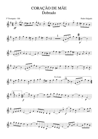 ===========================&
# 24
>
ƒ
œ»»»»
. œ»»»»
»»»»
œ »»»» »»»
»»»»
»»»»
œ #œ œ œ
.»»»» »»»»
œ .œ Œ
>œ»»»»
. œ»»»» »»»»
œ »»»»»
»»»»
»»»»
»»»»»
œ œ œ œ
.
»»»» »»»»
œ .
œ Œ
>œ»»»»
. œ»»»»
J »»»»»
»»»»»
»»»»
»»»»
#œ œ œ œ
===========================&
#
œ»»»»
J œ»»»»
œ»»»»
J œ»»»» œ»»»» #œ»»»»
J œ»»»»
œ»»»»
J œ»»»» #œ»»»»
œ»»»»
J ‰ Œ
1
«««««««
««««««
«««««
««««
ˆ ˆ ˆ ˆ œ»»»» œ»»»»
p
˙»»»»
˙»»»»““{
%
===========================&
#
«««««
«««««
«««««
««««
ˆ ˆ ˆ ˆ ˆ««««
ˆ««««
˙««««
ˆ«««« œ»»»»
»»»»
»»»» »»»
»»»»
œ œ #œ œ
œ»»»»
œ»»»» #˙»»»»
»»»»
»»»»»
»»»»»
»»»»
œ œ œ #œ œ»»»»
J ˆ«««« ˆ««««
j ˆ«««« œ»»»»
===========================&
#
ˆ««««
j œ»»»»
. ˙»»»» «««««««
««««««
«««««
««««
ˆ ˆ ˆ ˆ œ»»»» œ»»»» ˙»»»»
»»»»
»»»»»
»»»»
»»»»
œ œ œ œ #ˆ«««« œ»»»»
œ»»»»
J œ»»»»
bœ»»»»
J ˙»»»»
œ»»»»
J ˆ«««« œ»»»»
J
===========================&
# œ»»»»
J œ»»»»
œ»»»»
J œ»»»»
œ»»»» œ»»»»
J œ»»»»
œ»»»»
J œ»»»»
œ_»»»» œ»»»»
J #œ»»»»
œ»»»»
J œ»»»»
œ»»»» ˙»»»»
œ»»»»
J ‰ œ»»»» «««««««
««««««
«««««
««««
ˆ ˆ ˆ ˆ œ»»»» œ»»»»
To Coda
1.
””{
===========================&
# œ»»»»
J ‰ >œ»»»»
f
˙»»»»
œ»»»»
J œ»»»» œ»»»»
J ˙»»»»
œ»»»»
œ»»»»
»»»»
œ »»»»»
»»»»
»»»»
»»»»
œ_ œ œ œ œ»»»» œ»»»»
˙»»»»
œ»»»» œ»»»» p
˙««««
2.
““{
===========================&
#
«««««
««««
««««
««««
ˆ ˆ ˆ ˆ ˙««««
ˆ«««« ˆ««««
««««
««««
««««
«««««ˆ ˆ ˆ ˆ_ ˆ_««««
ˆ__««««« ˙««««
ˆ««««
j
‰ >œ»»»»
f
˙»»»»
œ»»»»»
J œ»»»» œ»»»»
J ˙»»»»
œ»»»»
œ»»»»
»»»»
œ
===========================&
# »»»»»
»»»»
»»»»
»»»»
œ_ œ œ œ œ»»»» œ»»»»
˙»»»»
««««
«««««««
«««««««
««««««««ˆ
ˆ ˆ_ ˆ_
p
˙««««
««««
«««««
«««««
«««««ˆ ˆ_ ˆ_ ˆ__ ˙««««
«««««« «««
«««««
««««
ˆ
ˆ ˆ ˆ ˙««««
»»»»
»»»»»»
»»»»»
»»»»
œ œ œ œ
CORAÇÃO DE MÃE
Dobrado
3º Trompete - Sib Pedro Salgado
 