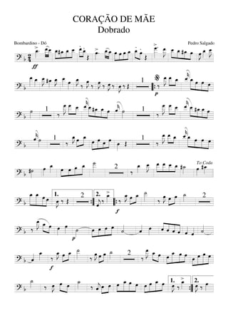 ===========================? b 24
>
ƒ
œ_»»»»
. œ__»»»»»
»»»»
œ__ »»»»»
»»»»
»»»»
»»»»»
œ_#œ_ œ_ œ__
.»»»»»
»»»»
œ__ .œ_
Œ
>œ»»»»
. œ_»»»»
»»»»
œ_ »»»»»
»»»»
»»»»
»»»»»
œ œ œ œ_
.
»»»» »»»»
œ_ .
œ
Œ
>œ___»»»»»»
. œ__»»»»»
J »»»»»
»»»»
»»»»
»»»»
œ__ œ_ #œ_ œ œ»»»»
J œ_»»»»
œ__»»»»»
J
===========================? b
œ__»»»»»
œ_»»»»
œ__»»»»»
J #œ_»»»»
œ_»»»»
J œ__»»»»» œ»»»»
œ_»»»»
J
‰ œ»»»»
J ‰ œ»»»»
J ‰ œ»»»»
J ‰ œ»»»»
J ‰ Œ
1
p
‰
œ__»»»»»
J œ__»»»»»
»»»»
œ_ ˆ__««««
k»»»»»»
»»»»
»»»»»
»»»»
œ_ œ œ œ
““{
%
===========================? b
˙»»»»
1
‰
œ___»»»»»»
J œ___»»»»»
»»»»
œ__ ˆ__««««
k»»»»»
»»»»
»»»»»
»»»»
œ__#œ_ œ_ œ ˆ««««
k ˙»»»»
1
‰
œ___»»»»»»
J œ___»»»»»
»»»»
œ__ ˆ__««««
k œ__»»»»»
»»»»
»»»»»
»»»»
#œ_ œ_ œ
===========================? b
ˆ««««
k˙»»»»
1
‰
œ_»»»»
J œ»»»»
»»»»»
œ_ »»»»»
»»»»»
»»»
»»»»»œ œ œ œ œ»»»»
Œ
1
‰
œ__»»»»»
J œ__»»»»»
»»»»
œ_ ˆ__««««
k»»»»»»
»»»»
»»»»»
»»»»»
œ_ œ œ œ
===========================? b #˙»»»»
œ»»»»
œ_»»»» »»»»
»»»»
»»»»
»»»»»œ œ œ œ_ ˙___»»»»»» 2
‰
œ_»»»»
œ__»»»»»
J »»»»»
»»»»»
»»»»
»»»»
œ__ œ__ œ__ œ_ #˙_»»»» œ»»»»
#œ_»»»»
To Coda
===========================? b
»»»»»»
»»»»»»
»»»»»
»»»»
œ_ œ_ œ œ œ»»»»
J ‰ Œ
2
ˆ««««
j
‰
>œ_»»»» ‰
f
œ_»»»»
J œ»»»»
»»»»
œ_ ˙__»»»»» ‰ œ»»»»
J œ»»»»
»»»»
œ ˙_»»»» 21.
””{
2.
““{
===========================? b ‰
œ__»»»»»
J œ_»»»» »»»»
œ œ»»»»
œ»»»»
p
˙»»»»
»»»»
»»»»
»»»»
»»»»»œ œ œ œ
˙««««
ˆ«««« œ»»»»
««««
««««
««««
«««««ˆ ˆ ˆ ˆ ˆ««««
ˆ«««« ˙««««
===========================? b ˆ«««« œ_»»»»
f
‰
œ_»»»»
J œ»»»»
»»»»
œ_ ˙__»»»»» ‰ œ»»»»
J œ»»»»
»»»»
œ ˙_»»»» 2
‰
œ__»»»»»
J œ_»»»» »»»»
œ »»»»
»»»»»»
»»»»»
»»»»œ œ_ œ œ
»»»»
»»»»»
»»»»»»
»»»»»œ œ œ œ
===========================? b
˙_»»»» ‰ œ»»»»
J œ»»»» »»»»
œ ˙_»»»» ‰ ˆ««««
j œ»»»»
»»»»
œ »»»»
»»»»»»
»»»»»
»»»»
œ œ_ œ œ »»»»
»»»»»
»»»»»
»»»»œ œ œ_ œ œ»»»»
J ‰
>œ_»»»» œ»»»»
J ‰ œ»»»»””{
1. 2.
CORAÇÃO DE MÃE
Dobrado
Bombardino - Dó Pedro Salgado
 