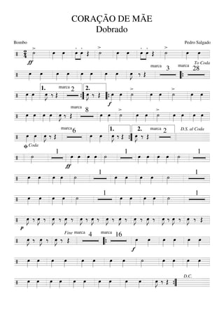 ===========================/ 24
ƒ
>˙»»»»
œ»»»»
œ»»»»
.
»»»»
»»»»
œ
.
œ Œ
>
˙»»»»
œ»»»»
œ»»»»
.
»»»»
»»»»
œ
.
œ Œ
>
˙»»»»
œ»»»»
œ»»»»
===========================/ œ»»»»
œ»»»»
œ»»»»
œ»»»»
œ»»»»
œ»»»»
œ»»»»
œ»»»»
œ»»»»
J ‰ Œ
marca
3
marca
28
““{
To Coda
===========================/ œ»»»»
œ»»»»
œ»»»»
J ‰ Œ
marca
2
œ»»»»
J ‰ Œ
f
œ»»»»
œ»»»»
>
˙»»»»
œ»»»»
œ»»»»
>
˙»»»»
œ»»»»
œ»»»»
1.
””{
2.
““{
===========================/ œ»»»»
œ»»»»
œ»»»»
œ»»»»
œ»»»»
J ‰
marca
Œ
8
œ»»»»
œ»»»»
>
˙»»»»
œ»»»»
œ»»»»
>
˙»»»»
œ»»»»
œ»»»»
œ»»»»
œ»»»»
===========================/ œ»»»»
œ»»»»
œ»»»»
J ‰ Œ
marca
6
œ»»»»
œ»»»»
œ»»»»
J ‰ Œ œ»»»»
J ‰ Œ
marca
2
””{
1. 2. D.S. al Coda
===========================/ ˙»»»»
1
ƒ
œ»»»»
œ»»»»
œ»»»»
œ»»»»
˙»»»»
1
œ»»»»
œ»»»»
œ»»»»
œ»»»»
˙»»»»
1
ﬁCoda
===========================/ œ»»»»
œ»»»»
œ»»»»
œ»»»»
˙»»»»
1
œ»»»»
œ»»»»
œ»»»»
œ»»»»
˙»»»»
1
===========================/ œ»»»»
œ»»»»
œ»»»»
œ»»»»
˙»»»»
1
œ»»»»
œ»»»»
œ»»»»
œ»»»»
˙»»»»
1
===========================/
p
œ»»»»
J ‰ œ»»»»
J ‰ œ»»»»
J ‰ œ»»»»
J ‰ œ»»»»
J ‰ œ»»»»
J ‰ œ»»»»
J ‰ œ»»»»
J ‰ œ»»»»
J ‰ œ»»»»
J ‰ œ»»»»
J ‰ œ»»»»
J ‰ œ»»»»
J ‰ Œ
===========================/ œ»»»»
J ‰ œ»»»»
J ‰ œ»»»»
J ‰ Œ
marca
4 marca
16
f
œ»»»»
œ»»»»
œ»»»»
œ»»»»
œ»»»»
œ»»»»
Fine
““{
===========================/ œ»»»»
œ»»»»
œ»»»»
œ»»»»
œ»»»»
œ»»»»
œ»»»»
œ»»»»
˙»»»»
œ»»»»
œ»»»»
œ»»»»
œ»»»»
===========================/ œ»»»»
œ»»»»
œ»»»»
œ»»»»
œ»»»»
œ»»»»
œ»»»»
œ»»»»
œ»»»»
œ»»»»
œ»»»»
J ‰ Œ
””{
D.C.
CORAÇÃO DE MÃE
Dobrado
Bombo Pedro Salgado
 