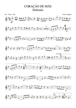 ===========================&
# 24
>
ƒ
œ»»»»
. œ»»»»
»»»»
œ »»»»»
»»»»
»»»»
»»»»»
œ #œ œ œ .»»»» »»»»
œ .œ Œ
>
œ»»»»
. œ»»»» »»»»
œ »»»»»
»»»»
»»»»
»»»»»
œ œ œ œ
.
»»»» »»»»
œ .
œ Œ
>œ_»»»»
. œ»»»»
J »»»»»
»»»»
»»»»
»»»»
œ œ #œ œ
===========================&
#
œ»»»»
J œ»»»»
œ»»»»
J œ»»»» œ»»»»
œ»»»»
J #œ»»»»
œ»»»»
J œ»»»» œ»»»»
œ»»»»
J ‰ Œ
1
«««««««
««««««
«««««
««««
ˆ ˆ ˆ ˆ œ»»»» œ»»»»
p
˙»»»»““{
%
===========================&
# ˙»»»» «««««
«««««
«««««
««««
ˆ ˆ ˆ ˆ ˆ««««
ˆ««««
˙««««
ˆ«««« œ»»»»
»»»»
»»»» »»»
»»»»
œ œ #œ œ œ»»»»
œ»»»» #˙»»»»
»»»»
»»»»»
»»»»»
»»»»
œ œ œ #œ œ»»»»
J ˆ«««« ˆ««««
j
===========================&
#
ˆ«««« œ»»»» ˆ««««
j œ»»»»
. ˙»»»» «««««««
««««««
«««««
««««
ˆ ˆ ˆ ˆ œ»»»» œ»»»» ˙»»»»
»»»»
»»»»»
»»»»
»»»»
œ œ œ œ #˙«««« ˙»»»»
»»»»»
»»»»
»»»»»»
»»»»»
œ œ œ œ
===========================&
#
ˆ««««
j ˆ«««« œ»»»»
J œ»»»»
J œ»»»»
œ»»»»
J œ»»»»
œ»»»» œ»»»»
J œ»»»»
œ»»»»
J œ»»»»
œ_»»»» œ»»»»
J #œ»»»»
œ»»»»
J œ»»»»
œ»»»» ˙»»»»
œ»»»»
J‰ œ»»»»
To Coda
1.
===========================&
#
«««««««
««««««
«««««
««««
ˆ ˆ ˆ ˆ œ»»»» œ»»»»
˙»»»»
œ»»»»
>œ»»»»
f
˙»»»»
œ»»»»
J œ»»»» œ»»»»
J ˙»»»»
œ»»»»
œ»»»»
»»»»
œ »»»»»
»»»»
»»»»
»»»»
œ_ œ œ œ
””{
2.
““{
===========================&
# œ»»»» œ»»»»
˙»»»»
œ»»»» œ»»»» p
˙««««
«««««
««««
««««
««««
ˆ ˆ ˆ ˆ ˙««««
ˆ«««« ˆ««««
««««
««««
««««
«««««ˆ ˆ ˆ ˆ_
œ»»»»
ˆ«««« ˙»»»»
œ»»»»
J ‰
>œ»»»»
===========================&
#
f
˙»»»»
œ»»»»»
J œ»»»» œ»»»»
J ˙»»»»
œ»»»»
œ»»»»
»»»»
œ »»»»»
»»»»
»»»»
»»»»
œ_ œ œ œ œ»»»» œ»»»»
˙»»»»
»»»»
»»»»
»»»»
»»»»
œ œ œ œ
p
˙««««
===========================&
#
«««««« «««
««««
«««««
ˆ
ˆ ˆ ˆ ˙««««
««««««
««««
««««
««««
ˆ ˆ ˆ ˆ ˆ««««
j œ»»»»
œ»»»»
J œ»»»»
J ˆ«««« œ»»»»
J ˙««««
ˆ««««
j ‰ >œ»»»» ˆ««««
j ‰ ˆ««««
””{
1. 2.
CORAÇÃO DE MÃE
Dobrado
Sax - Tenor - Sib Pedro Salgado
 