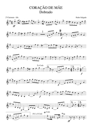 ===========================&
# 24
>
ƒ
œ»»»»
. œ»»»»
»»»»
œ »»»» »»»
»»»»
»»»»
œ#œ œ œ .»»»» »»»»
œ .œ Œ
>œ»»»»
. œ»»»» »»»»
œ »»»»»
»»»»
»»»»
»»»»»
œ œ œ œ
.
»»»» »»»»
œ .
œ Œ
>œ»»»»
. œ»»»»
J »»»»»
»»»»»
»»»»
»»»»
#œ œ œ œ œ»»»»
J œ»»»»
œ»»»»
J
===========================&
# œ»»»» œ»»»»
œ»»»»
J #œ»»»»
œ»»»»
J œ»»»»
œ»»»» œ»»»»
J ‰ Œ
1
«««««««
««««««
«««««
««««
ˆ ˆ ˆ ˆ œ»»»» œ»»»»
p
˙»»»»
˙»»»» «««««
«««««
«««««
««««
ˆ ˆ ˆ ˆ ˆ««««
ˆ««««
““{
%
===========================&
#
˙««««
ˆ«««« œ»»»»
»»»»
»»»» »»»
»»»»
œ œ #œ œ
œ»»»»
œ»»»» #˙»»»»
»»»»
»»»»»
»»»»»
»»»»
œ œ œ #œ œ»»»»
J ˆ«««« ˆ««««
j ˆ«««« œ»»»» ˆ««««
jœ»»»»
. ˙»»»»
===========================&
#
«««««««
««««««
«««««
««««
ˆ ˆ ˆ ˆ œ»»»» œ»»»» ˙»»»»
»»»»
»»»»»
»»»»
»»»»
œ œ œ œ #ˆ«««« œ»»»»
œ»»»»
J œ»»»»
bœ»»»»
J ˙»»»»
œ»»»»
J ˆ«««« œ»»»»
J œ»»»»
J œ»»»»
œ»»»»
J œ»»»»
œ»»»»
===========================&
# œ»»»»
J œ»»»»
œ»»»»
J œ»»»»
œ_»»»» œ»»»»
J #œ»»»»
œ»»»»
J œ»»»»
œ»»»» ˙»»»»
œ»»»»
J‰ œ»»»» «««««««
««««««
«««««
««««
ˆ ˆ ˆ ˆ œ»»»» œ»»»»
œ»»»»
J ‰ >œ»»»»
f
˙»»»»
To Coda
1.
””{
2.
““{
===========================&
# œ»»»»
J œ»»»» œ»»»»
J ˙»»»»
œ»»»»
œ»»»»
»»»»
œ »»»»»
»»»»
»»»»
»»»»
œ_ œ œ œ œ»»»» œ»»»»
˙»»»»
œ»»»» œ»»»» p
˙««««
«««««
««««
««««
««««
ˆ ˆ ˆ ˆ
˙««««
ˆ«««« ˆ««««
===========================&
#
««««
««««
««««
«««««ˆ ˆ ˆ ˆ_ ˆ_««««
ˆ__««««« ˙««««
ˆ««««
j
‰
>œ»»»»
f
˙»»»»
œ»»»»»
J œ»»»» œ»»»»
J ˙»»»»
œ»»»»
œ»»»»
»»»»
œ »»»»»
»»»»
»»»»
»»»»
œ_ œ œ œ œ»»»» œ»»»»
˙»»»»
===========================&
# ««««
«««««««
«««««««
««««««««ˆ
ˆ ˆ_ ˆ_
p ˙
___««««««
«««««« ««««
««««
«««««
ˆ
___ ˆ_ ˆ_ ˆ__ ˙««««
««««
«««««
«««««
««««ˆ ˆ_ ˆ__ ˆ_ ˙__«««««
«««««««« «««
««««
««««««
ˆ__
ˆ ˆ ˆ ˙««««
ˆ««««
j‰
>œ»»»» ˆ««««
j‰ œ»»»»””{
1. 2.
===========================&
#
«««««««
««««««
«««««
««««
ˆ ˆ ˆ ˆ œ»»»» œ»»»»
.œ»»»»» »»»»
»»»»
.œ .œ .ˆ««««
«««««
««««
.ˆ .ˆ
Ÿ
˙»»»»
m
ƒ
‰ œ»»»»
J ‰ œ»»»»
J ‰ œ»»»»
J ‰ œ»»»»
J
D.S. al Coda
ﬁCoda
CORAÇÃO DE MÃE
Dobrado
2º Clarinete - Sib Pedro Salgado
 